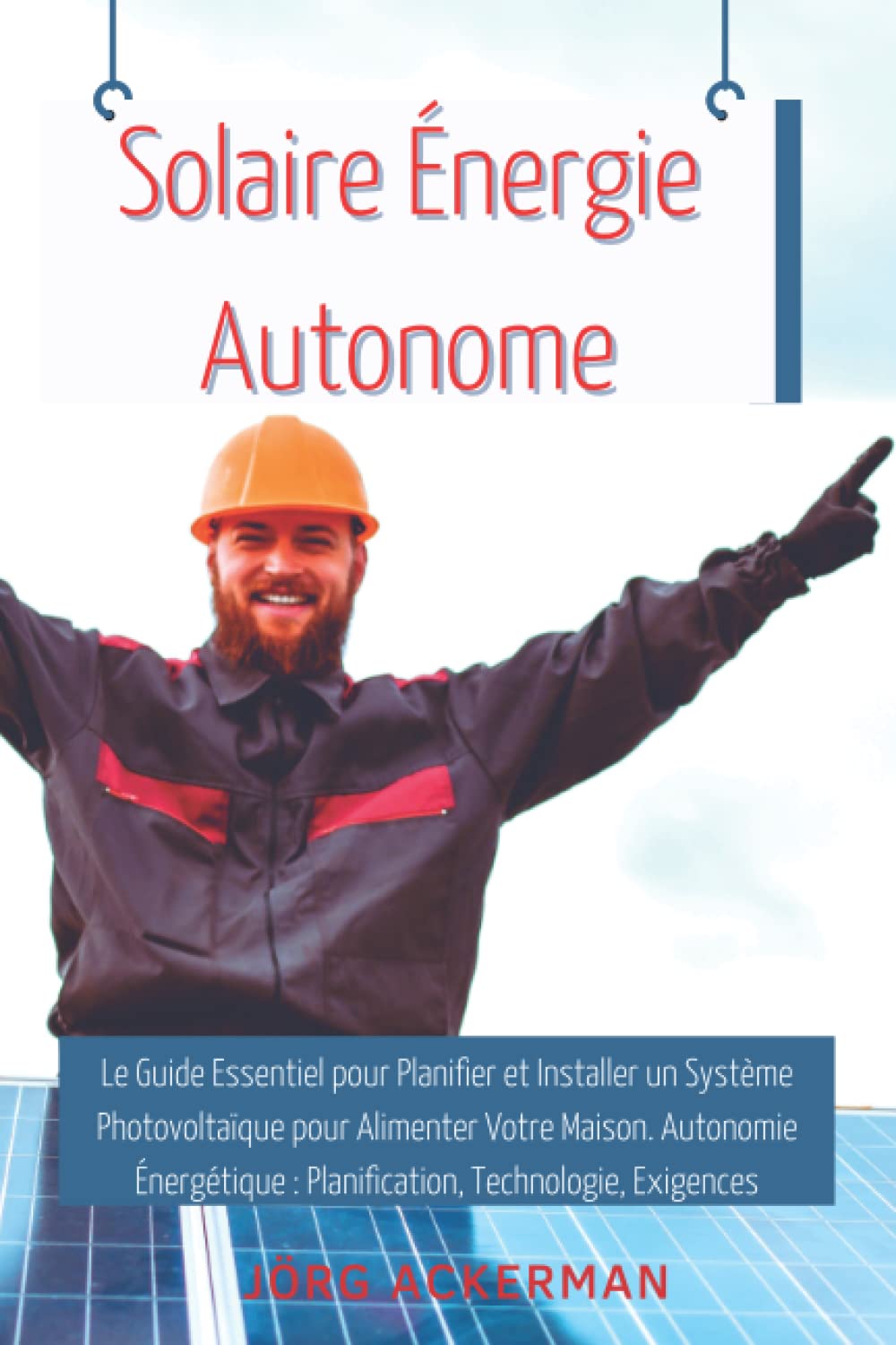 Solaire Énergie Autonome: Le Guide Essentiel pour Planifier et Installer un Système Photovoltaïque pour Alimenter Votre Maison. Autonomie Énergétique : Planification, Technologie, Exigences book