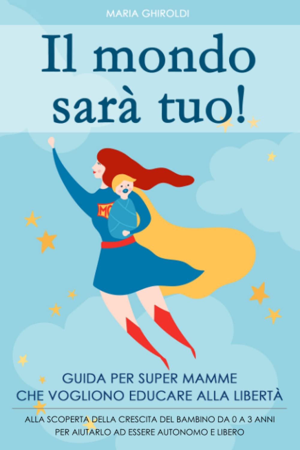 Il Mondo sarà Tuo!: Guida per Super Mamme che vogliono educare alla libertà. Alla scoperta della crescita del bambino da 0 a 3 anni per aiutarlo ad essere autonomo e libero. Parents & Children