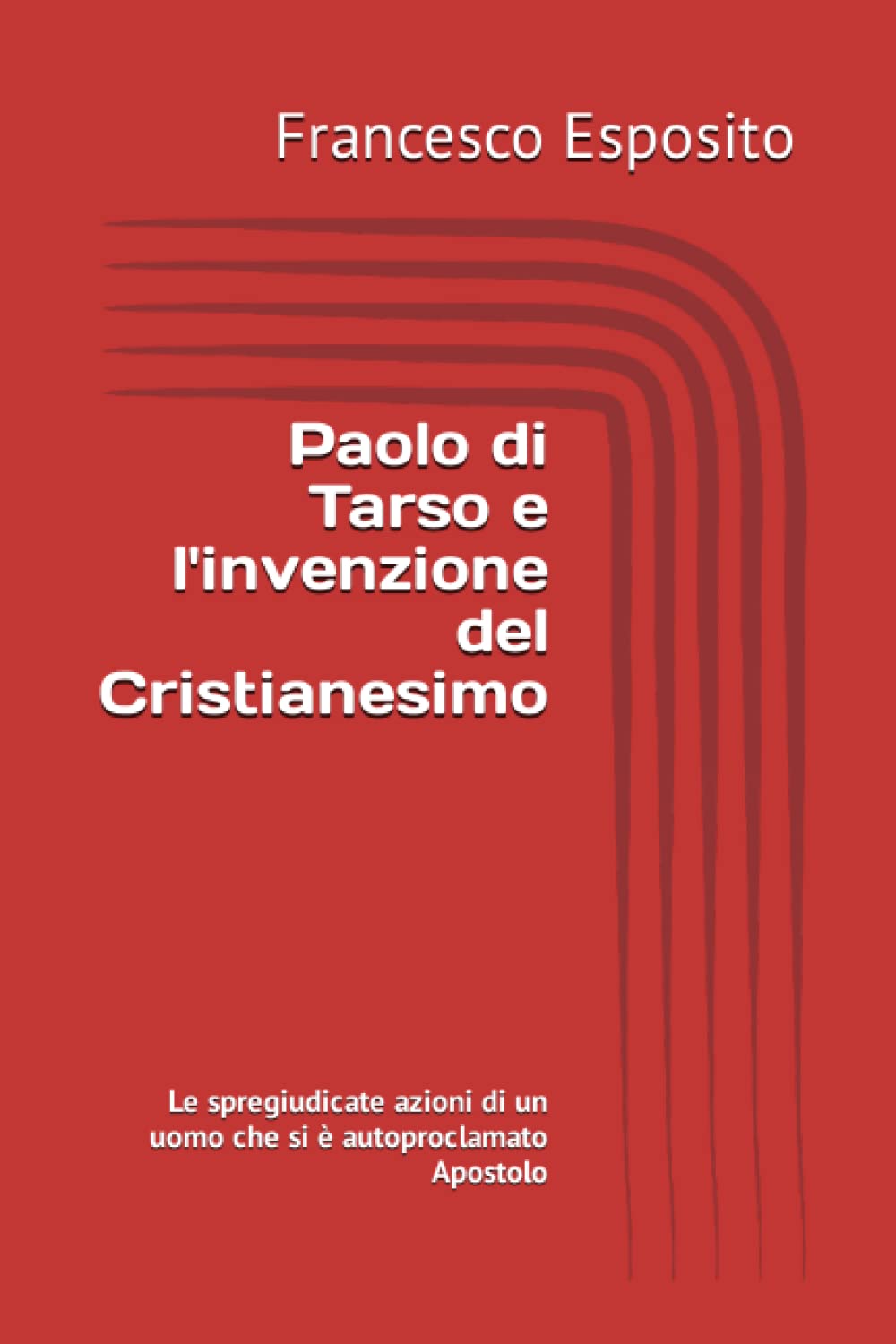 Paolo di Tarso e l'invenzione del Cristianesimo: Le spregiudicate azioni di un uomo che si è autoproclamato Apostolo Religion & Esotericism