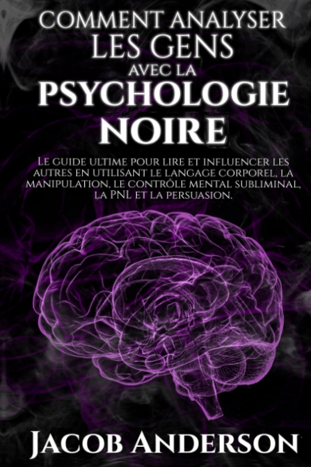 Comment Analyser les Gens avec la Psychologie Noire: Le guide ultime pour lire et influencer les autres en utilisant le langage corporel, la ... mental subliminal, la PNL et la persuasion. Lifestyle