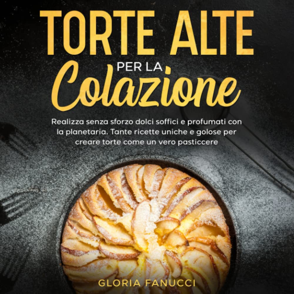 Torte alte per la colazione: Realizza senza sforzo dolci soffici e profumati con la planetaria. Tante ricette uniche e golose per creare torte come un vero pasticcere. Cooking & Enjoying