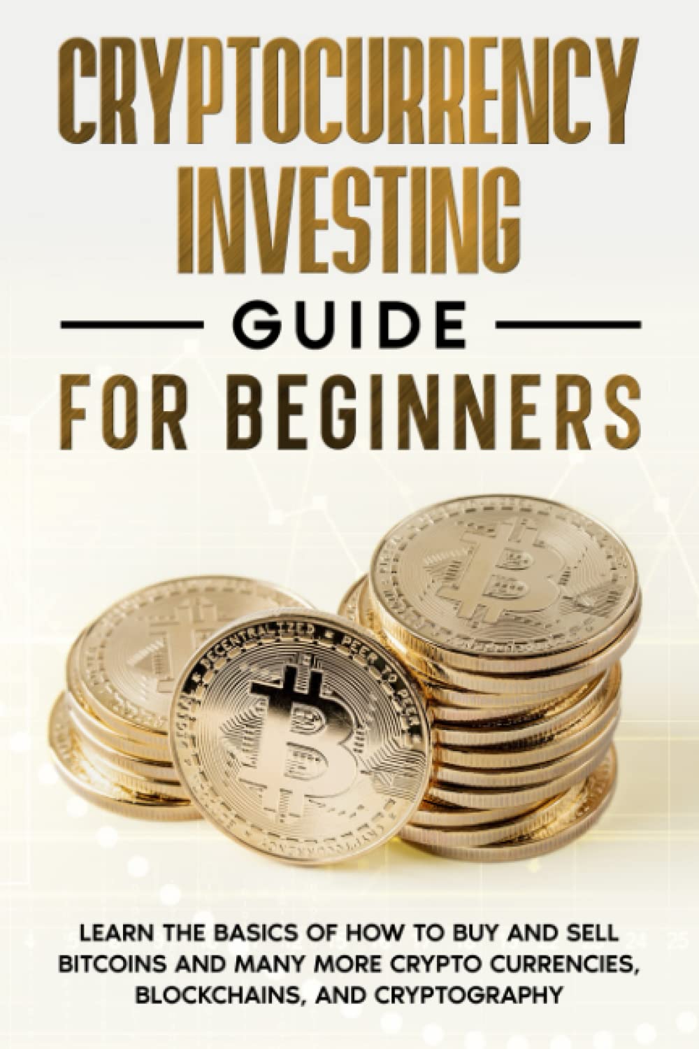Cryptocurrency Investing Guide for Beginners ; Learn the Basics of How to Buy and Sell Bitcoins and Many More Crypto Currencies, Blockchains, and Cryptography Business, Finance & Career