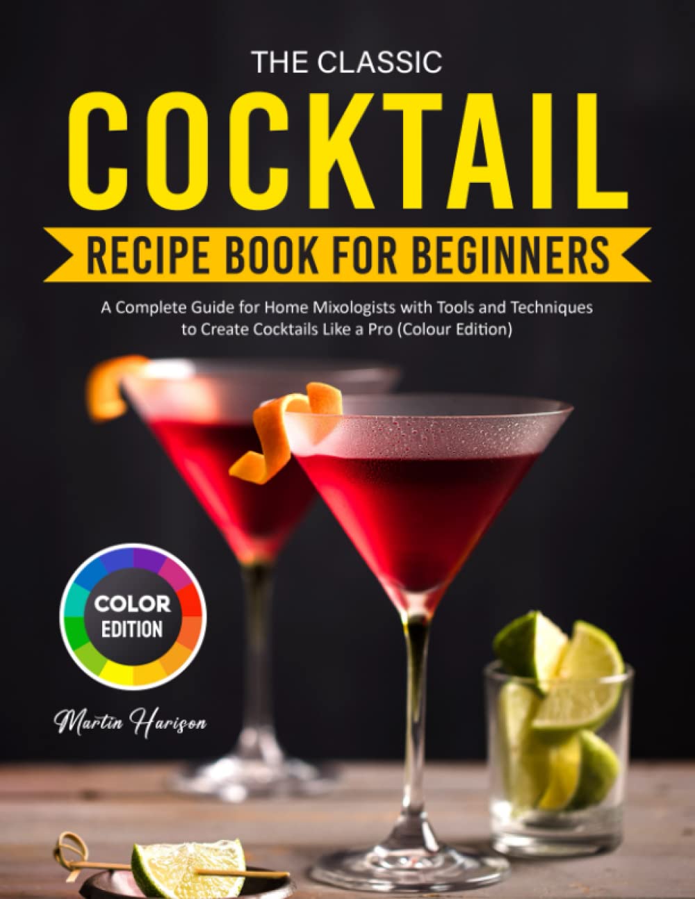 The Classic Cocktail Recipe Book for Beginners: A Complete Guide for Home Mixologists with Tools and Techniques to Create Cocktails Like a Pro (Colour Edition) Cooking & Enjoying