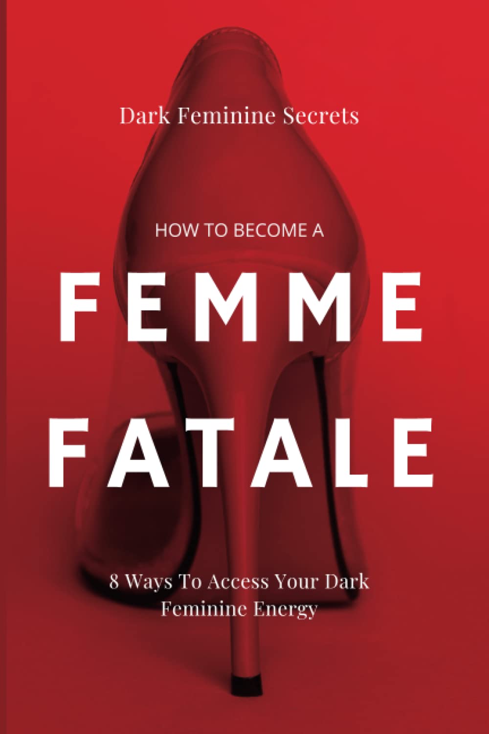 Dark Feminine Secrets: How To Become A Femme Fatale: 8 Ways To Access Your Dark Feminine Energy: The Dark Feminine Guide: Master the seduction of ... Femme Fatale (Becoming a femme fatale guides) Lifestyle
