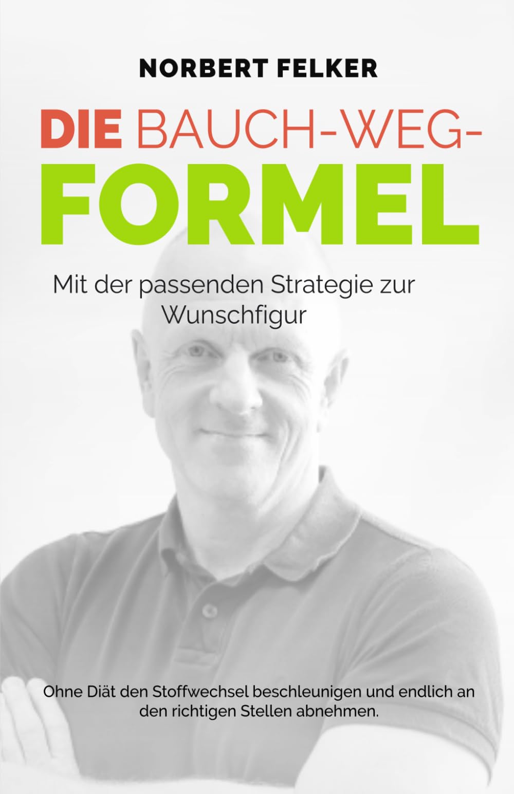 DIE BAUCH - WEG - FORMEL: Mit der passenden Strategie zur Wunschfigur - ohne Diät den Stoffwechsel beschleunigen und an den richtigen Stellen abnehmen. Health, Nutrition & Fitness