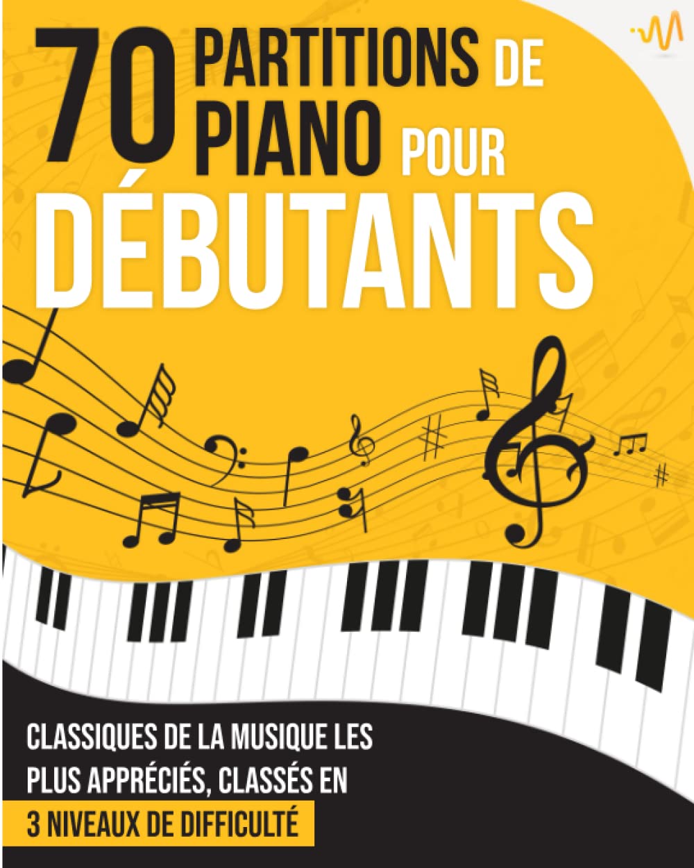 70 Partitions de Piano pour Débutants: Le recueil des grands Classiques de la Musique les plus appréciés, classés en 3 niveaux de difficulté Arts & Music