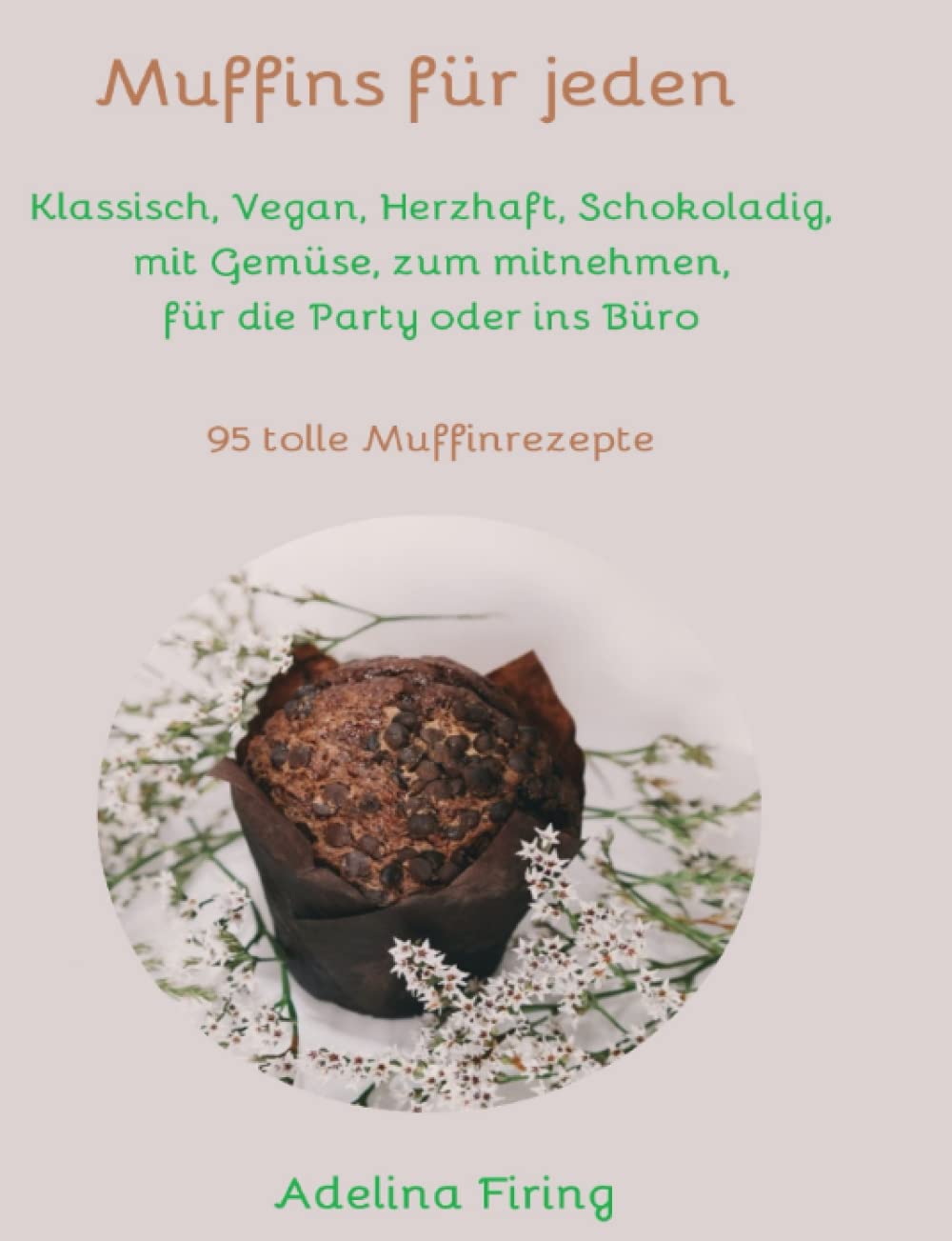 Muffins für jeden: Klassisch, Vegan, Herzhaft, Schokoladig, mit Gemüse, zum mitnehmen, für die Party oder ins Büro / 95 tolle Muffinrezepte Cooking & Enjoying
