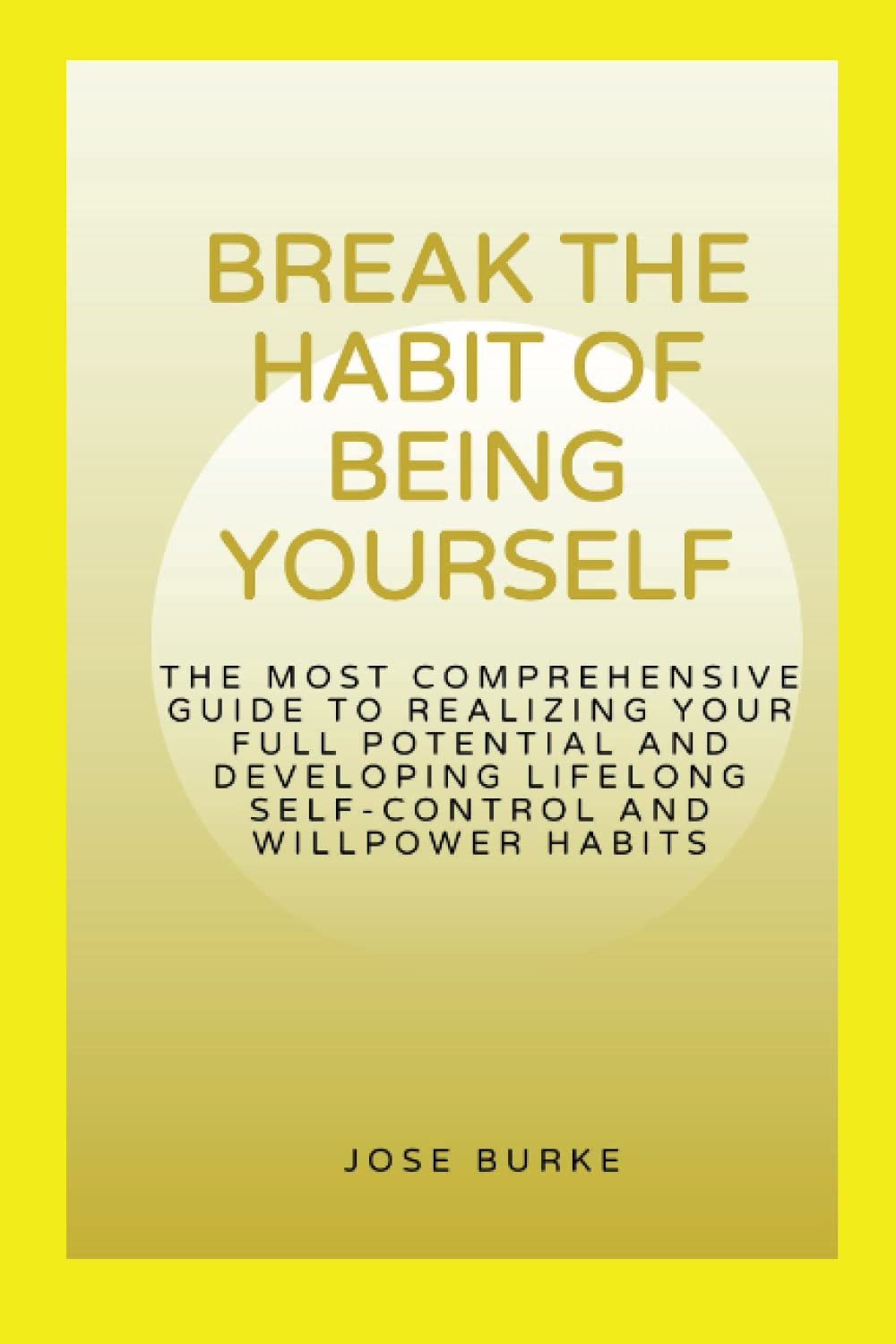 BREAK THE HABIT OF BEING YOURSELF: The most comprehensive guide to realizing your full potential and developing lifelong self-control and willpower habits (How to make a better living) Psychology