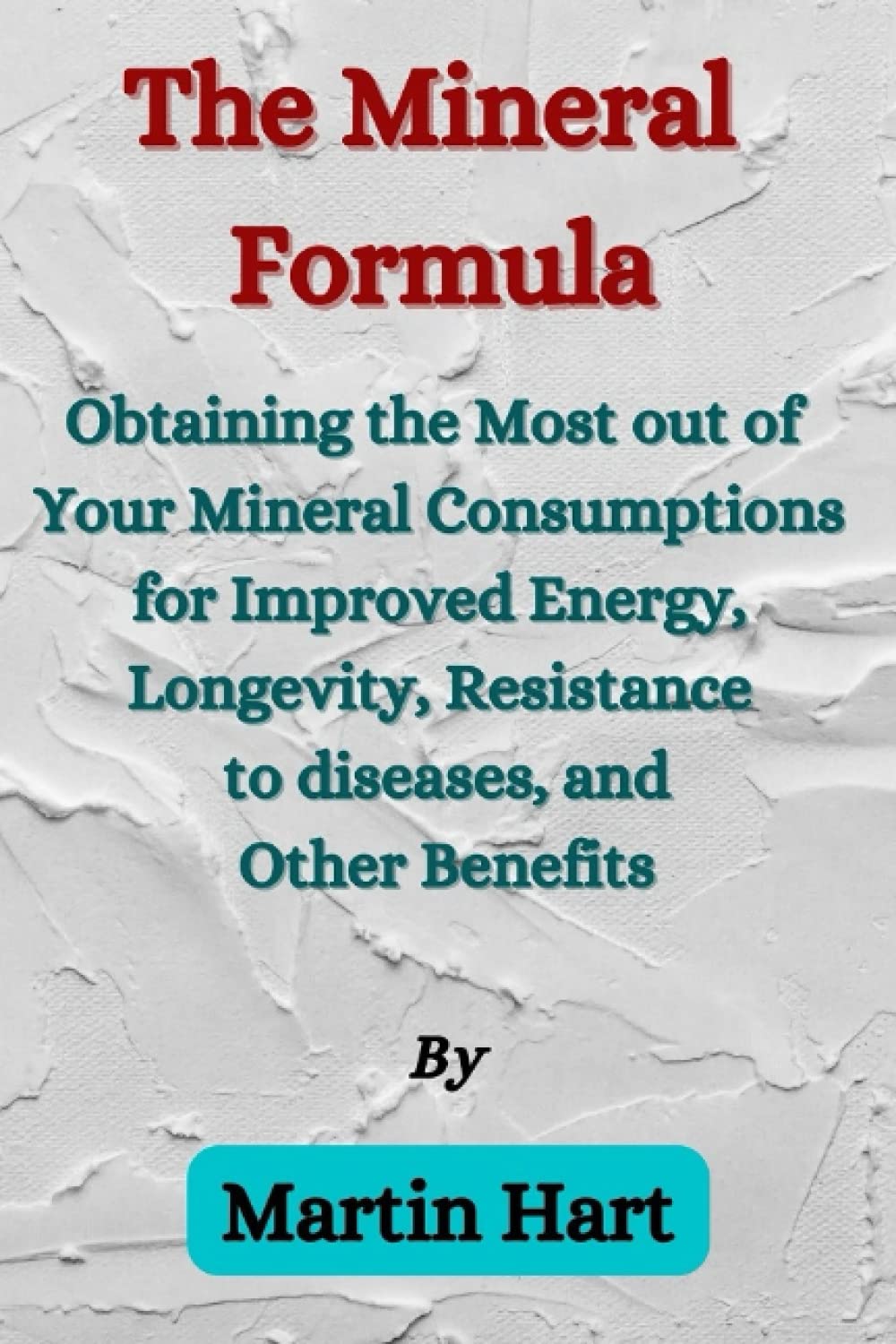 The Mineral Formula: Obtaining the Most Out of Your Mineral Consumptions for Improved Energy, Longevity, Resistance to diseases, and Other Benefits Natural Sciences
