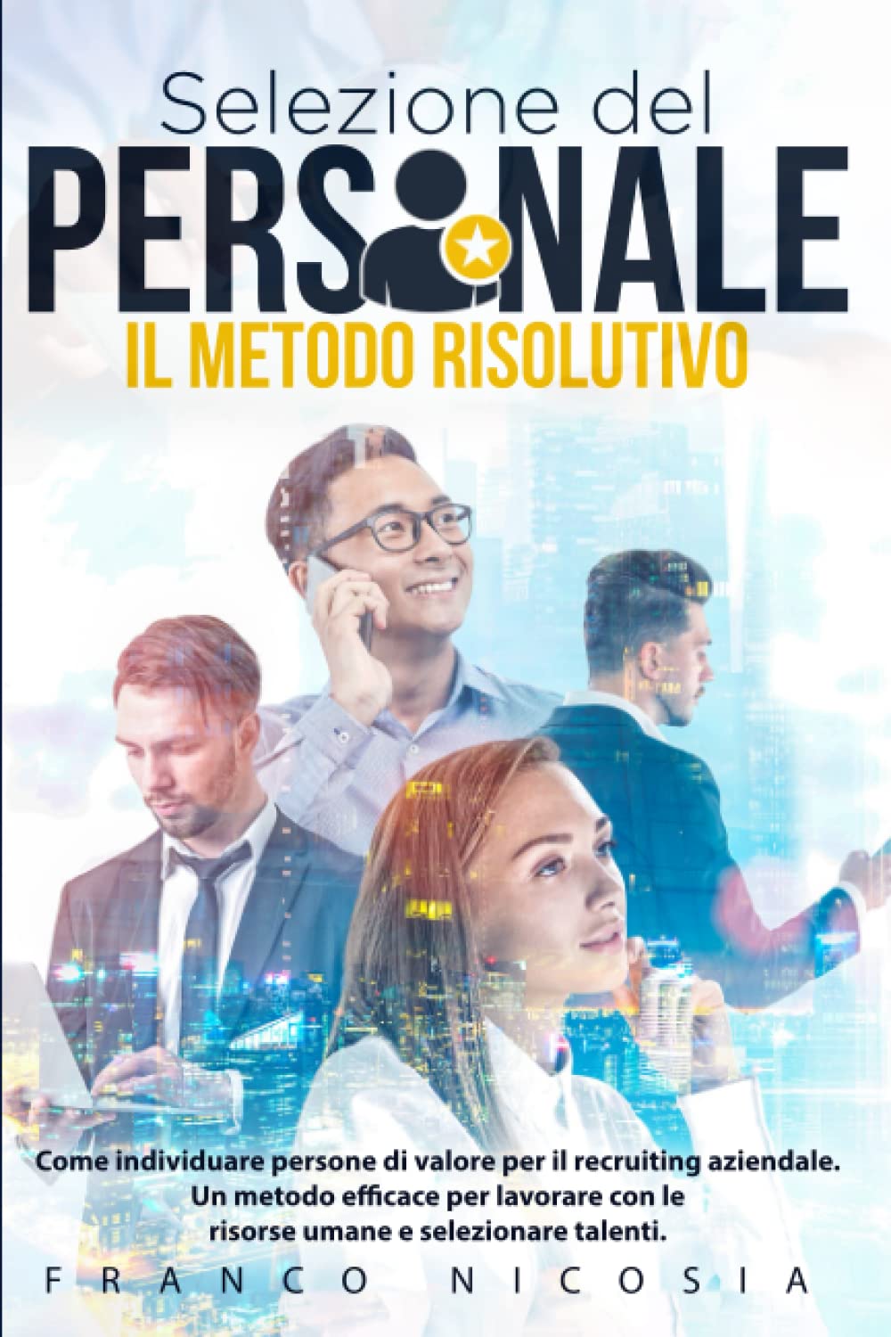 SELEZIONE DEL PERSONALE il Metodo Risolutivo: Come individuare persone di valore per il recruiting aziendale. Un metodo efficace per lavorare con le risorse umane e selezionare talenti. Business, Finance & Career