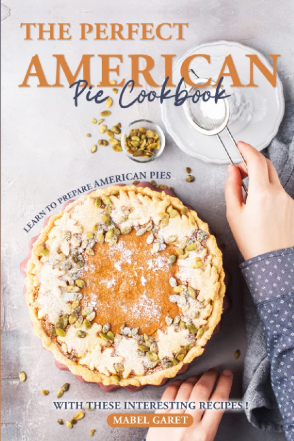 The Perfect American Pie Cookbook: Learn to Prepare American Pies with These Interesting Recipes! Cooking & Enjoying