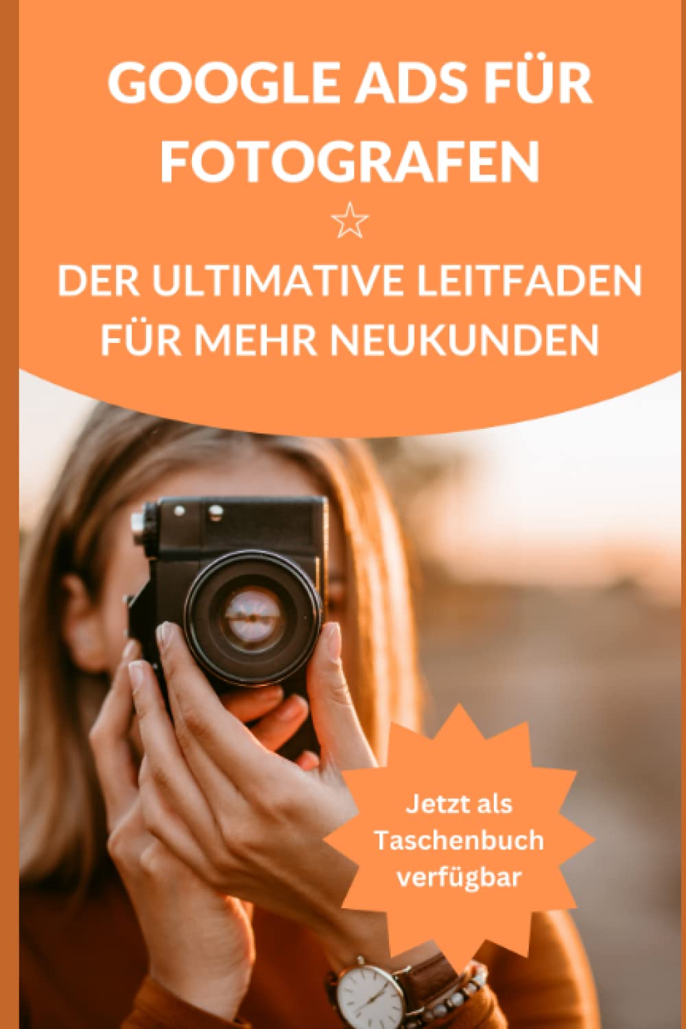 Google Ads für Fotografen ☆ Der ultimative Leitfaden für mehr Neukunden: Mehr Neukunden Online gewinnen. So einfach gehts. Business, Finance & Career