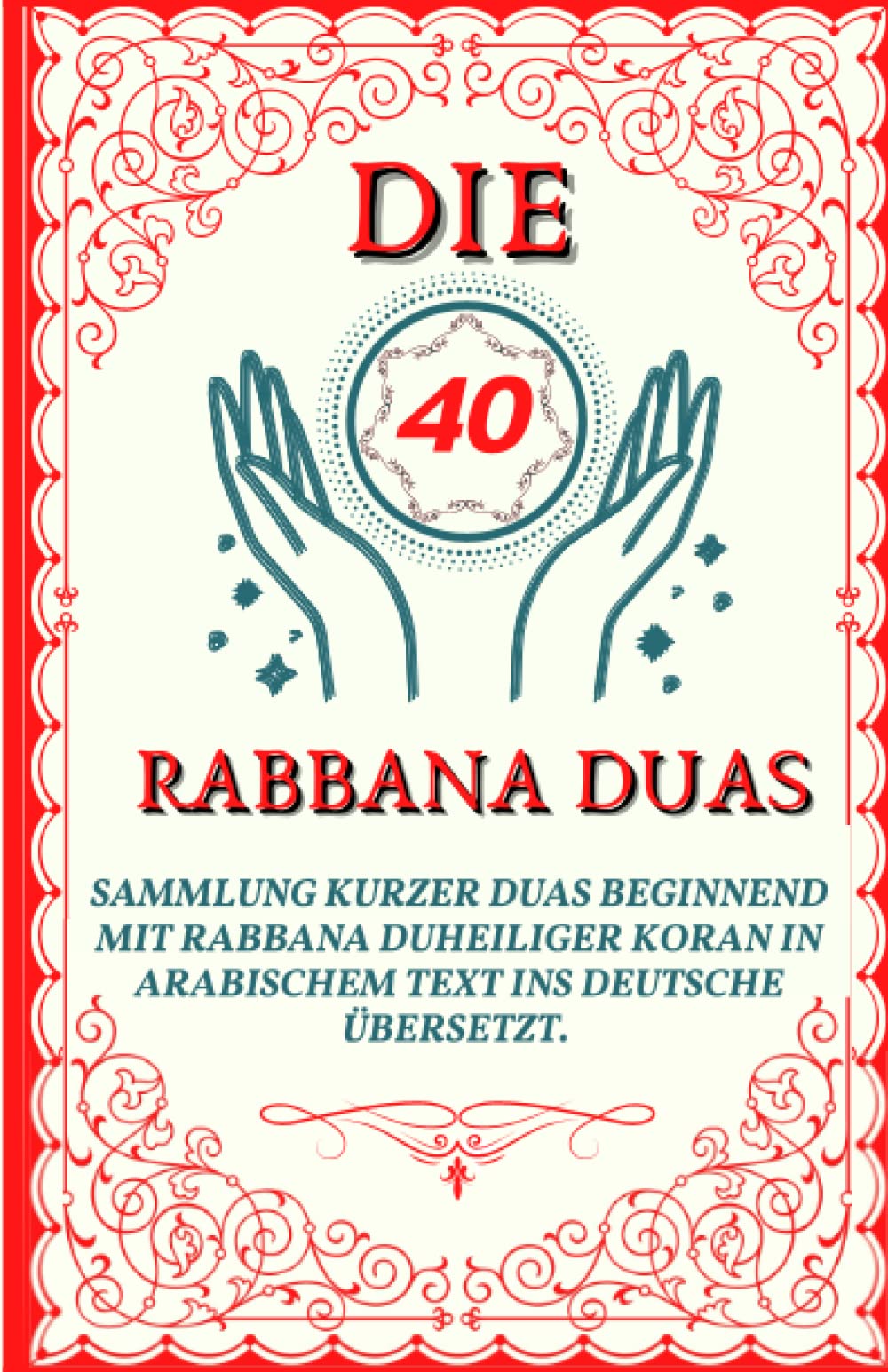 DIE 40 RABBANAS DUAS: SAMMLUNG KURZER DUAS BEGINNEND MIT RABBANA DUHEILIGER KORAN IN ARABISCHEM TEXT INS DEUTSCHE ÜBERSETZT. Religion & Esotericism