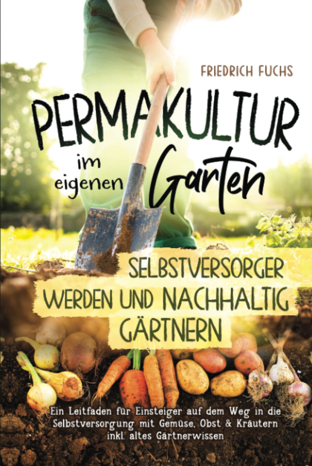 Permakultur im eigenen Garten - Selbstversorger werden und nachhaltig Gärtnern.: Ein Leitfaden für Einsteiger auf dem Weg in die Selbstversorgung mit Gemüse, Obst & Kräutern inkl. altes Gärtnerwissen Garden & Plants