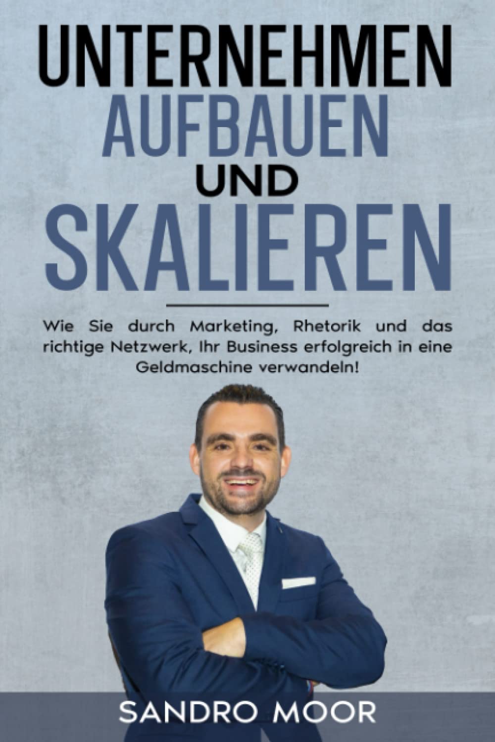 Unternehmen aufbauen und skalieren: Wie Sie durch Marketing, Rhetorik und das richtige Netzwerk Ihr Business erfolgreich in eine Geldmaschine verwandeln! Business, Finance & Career