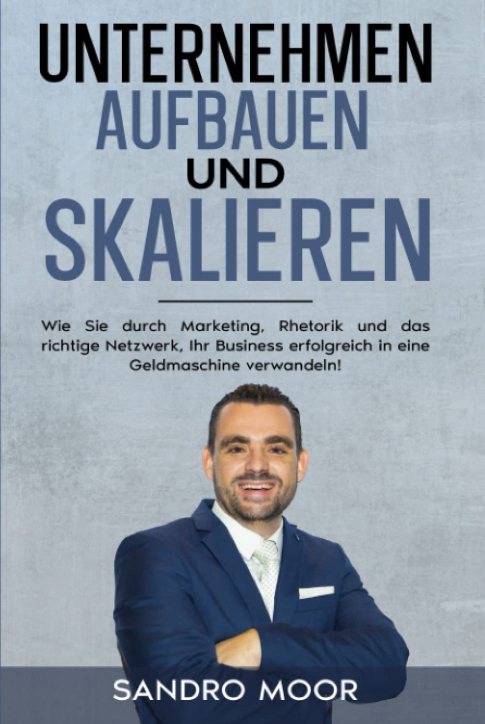 Unternehmen aufbauen und skalieren: Wie Sie durch Marketing, Rhetorik und das richtige Netzwerk Ihr Business erfolgreich in eine Geldmaschine verwandeln! Business, Finance & Career