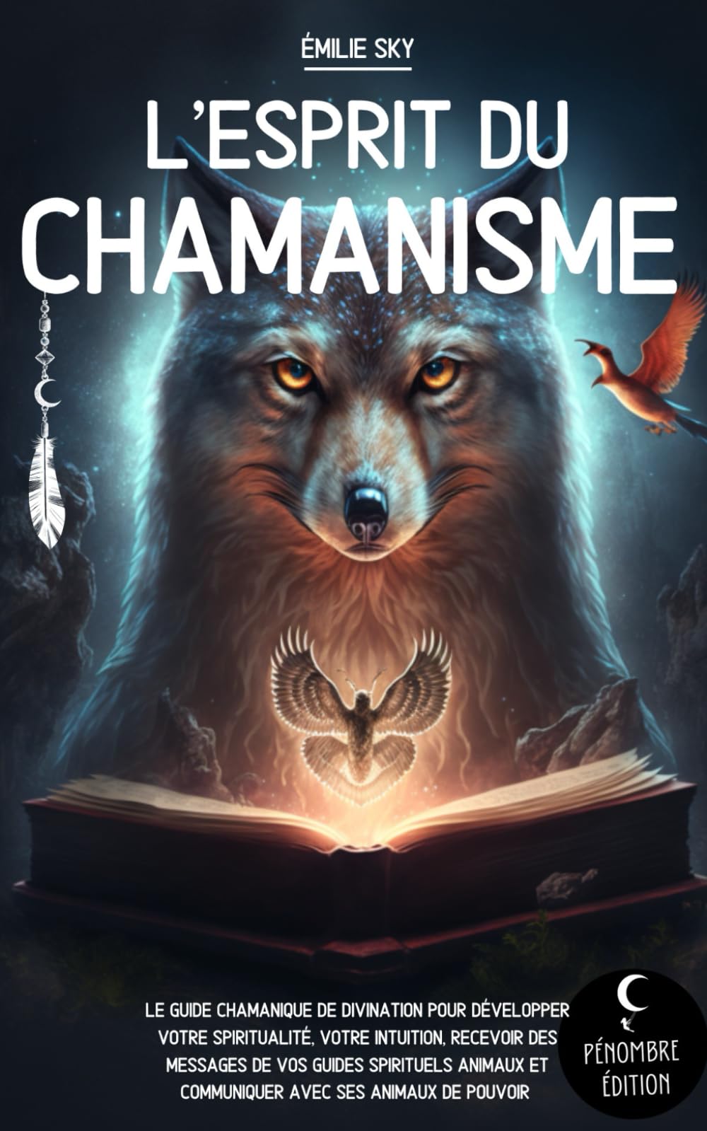 L’esprit du Chamanisme: Le guide chamanique de divination pour développer votre spiritualité, votre intuition, recevoir des messages de vos guides ... et communiquer avec ses animaux de pouvoir Religion & Esotericism