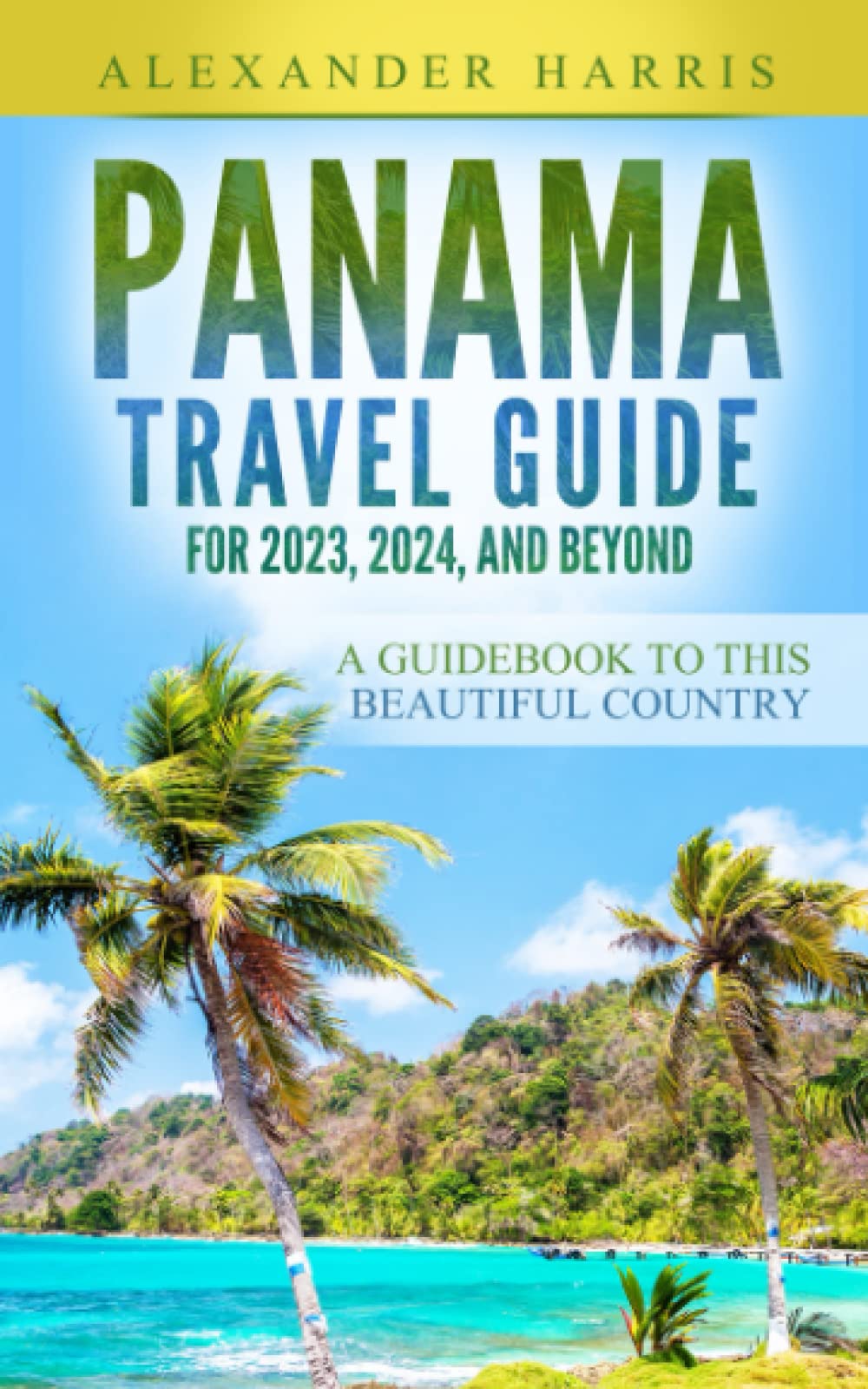 Panama Travel Guide for 2023, 2024, and Beyond: A Guidebook to this Beautiful Country Travel
