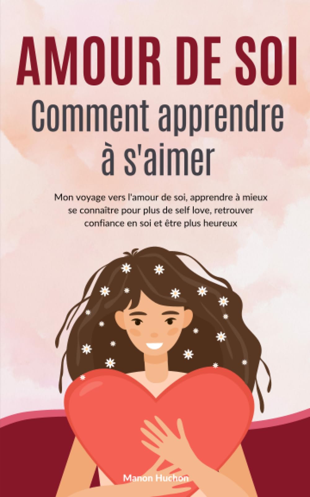 Amour de soi - Comment apprendre à s'aimer: Mon voyage vers l'amour de soi, apprendre à mieux se connaître pour plus de self love, retrouver confiance en soi et être plus heureux Business, Finance & Career
