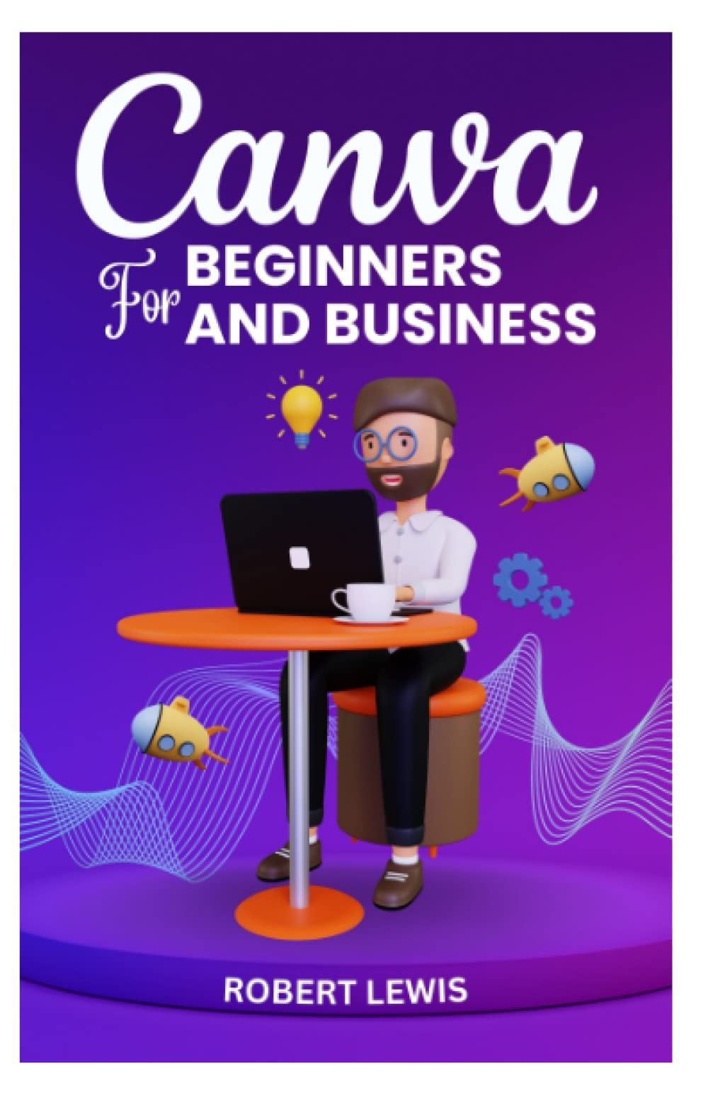 CANVA FOR BEGINNERS AND BUSINESS: The Ultimate Graphic Design Guide with Complete Step by Step Methods for Starters, Marketers and Entrepreneurs Computer Science