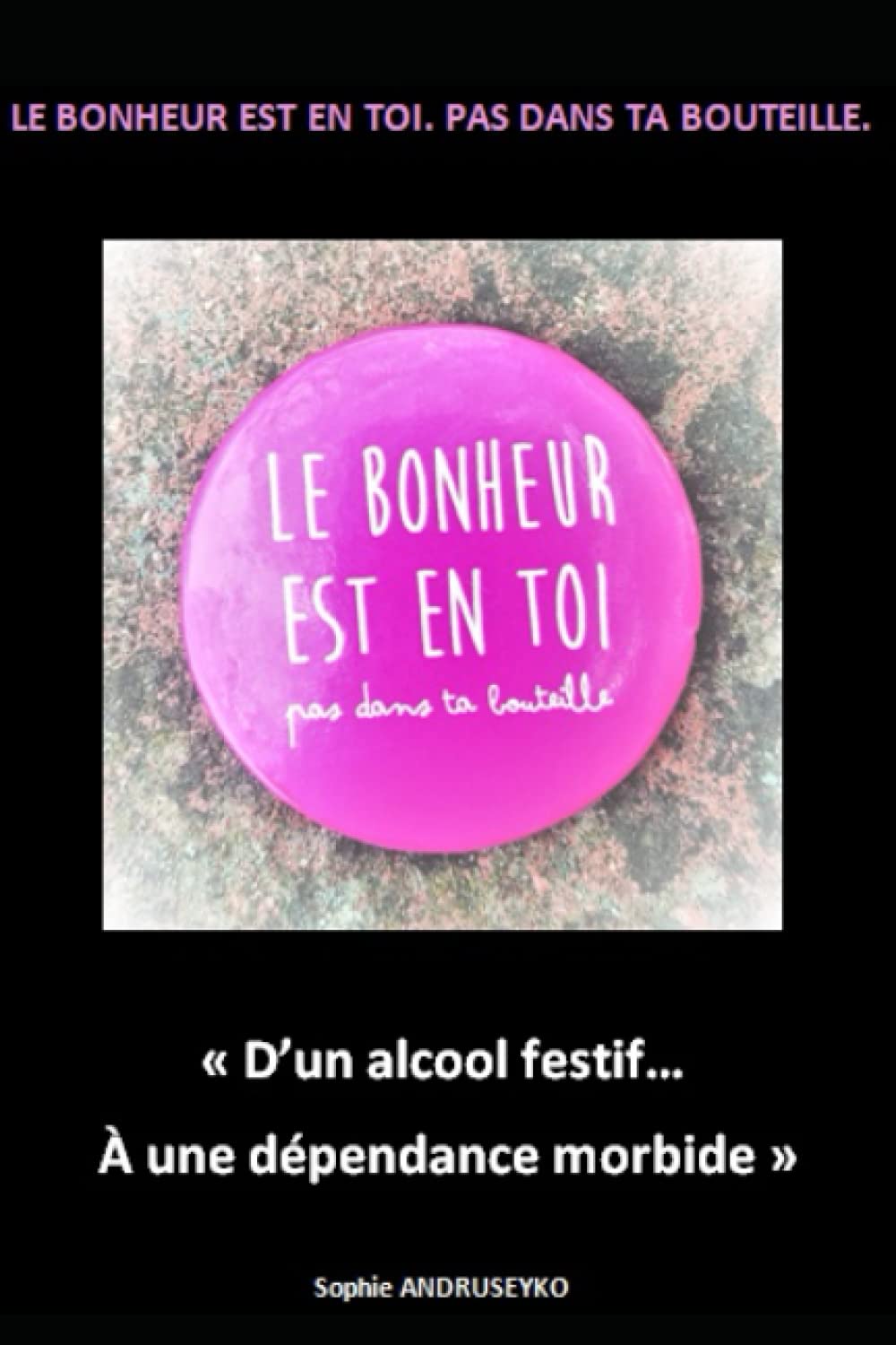 LE BONHEUR EST EN TOI. PAS DANS TA BOUTEILLE.: "D'un alcool festif à une dépendance morbide." book