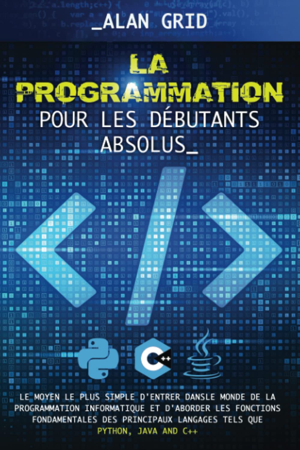 La Pogrammation pour les Débutants Absolus: Le Moyen le plus Simple d'entrer dans le Monde de la Programmation Informatique et d'aborder les Fonctions Fondamentales des Principaux Langages Computer Science