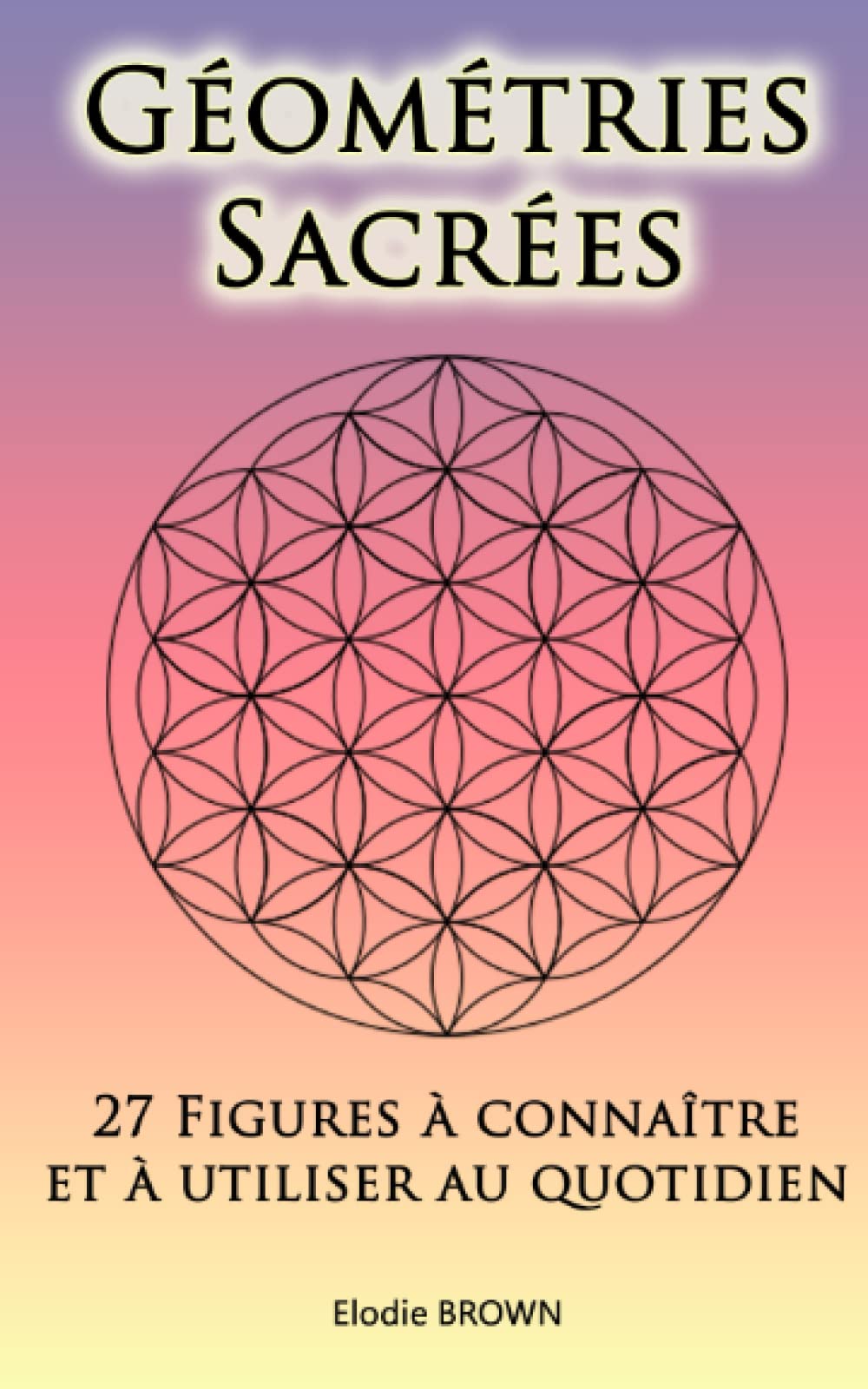 Géométries Sacrées: 27 Figures à connaître et à utiliser au quotidien: Spiritualité pratique - Bien-être - Développement personnel (Transformation par la géométrie sacrée) Philosophy