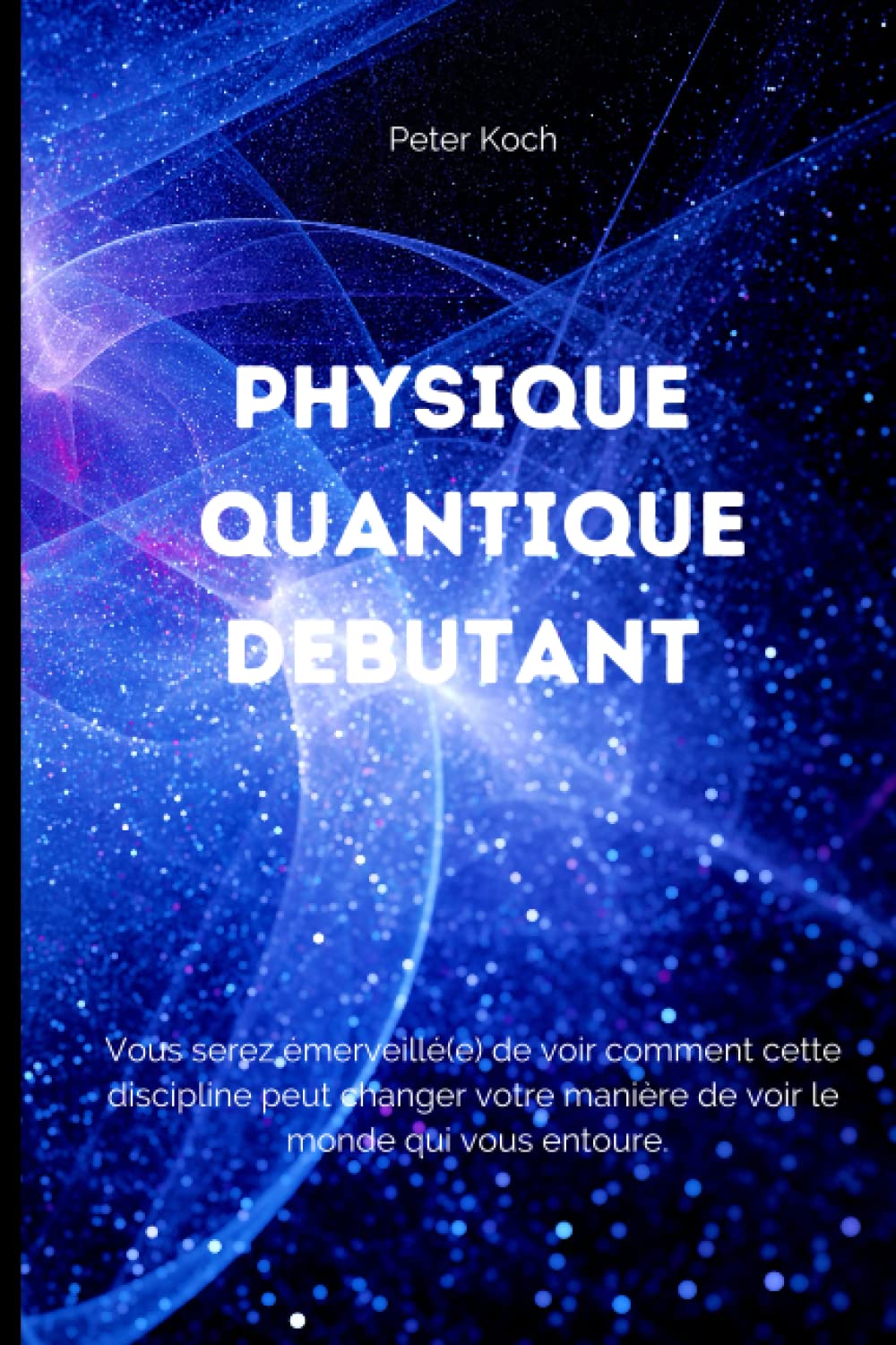 PHYSIQUE QUANTIQUE DEBUTANT: PHYSIQUE QUANTIQUE DEBUTANT. Vous serez émerveillé(e) de voir comment la physique quantique peut changer votre perception de la vie quotidienne. SIMPLE ET PRATIQUE Business & Technology