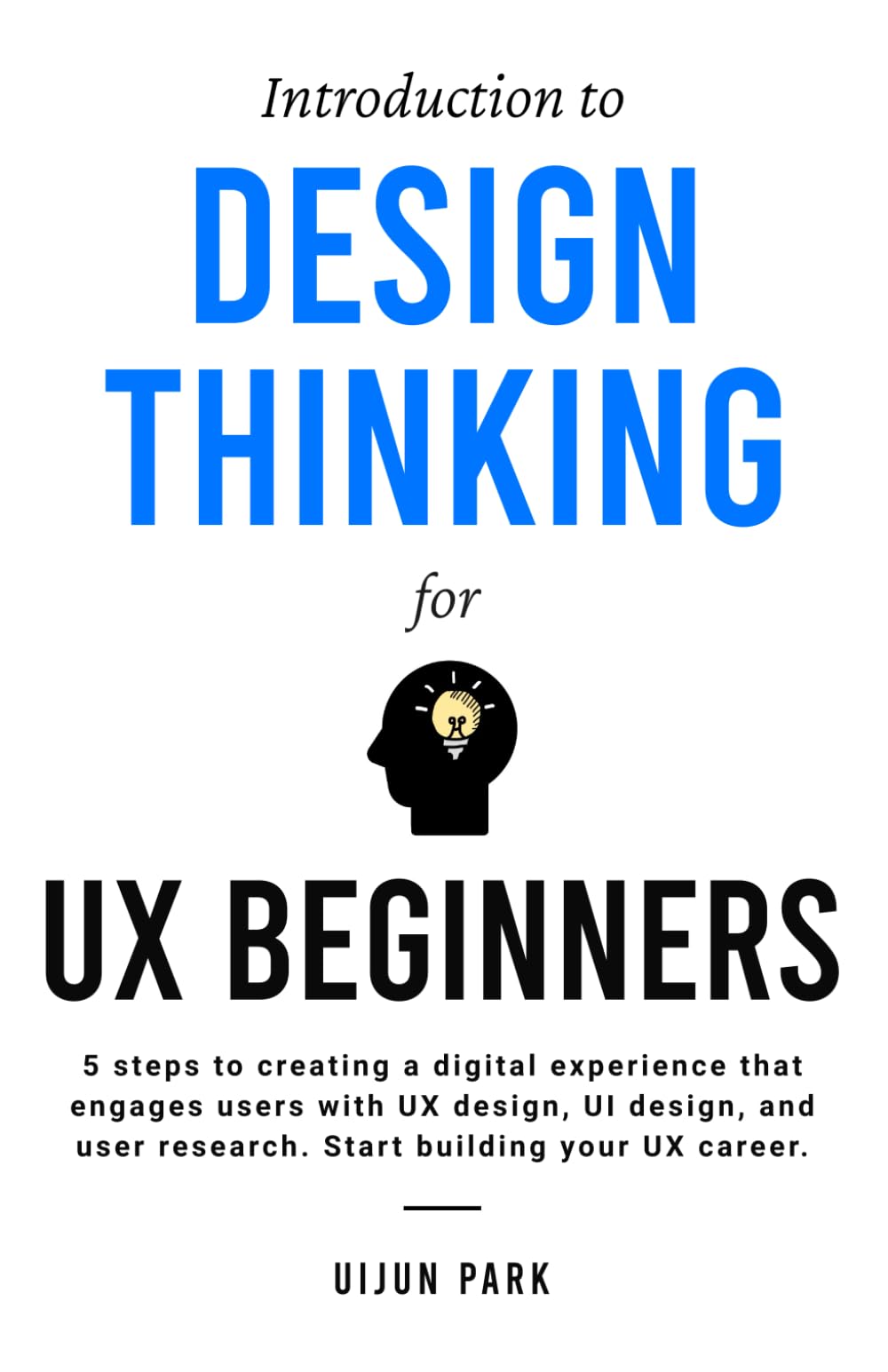 Introduction to Design Thinking for UX Beginners: 5 Steps to Creating a Digital Experience That Engages Users with UX Design, UI Design, and User Research. Start Building Your UX Career Computer Science