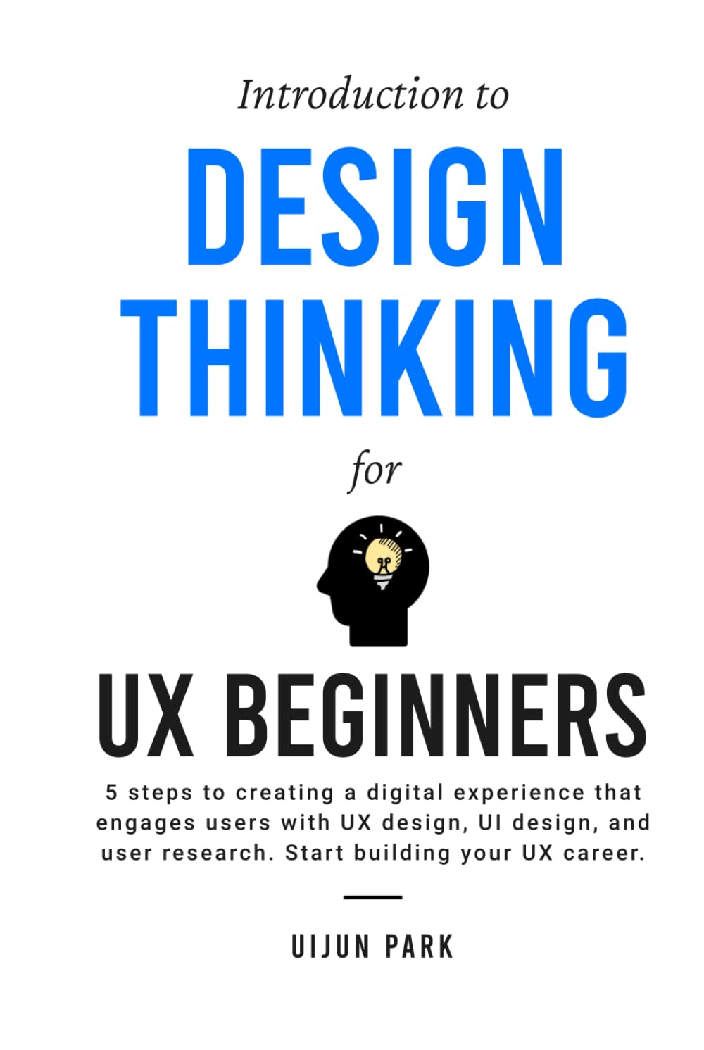 Introduction to Design Thinking for UX Beginners: 5 Steps to Creating a Digital Experience That Engages Users with UX Design, UI Design, and User Research. Start Building Your UX Career Computer Science