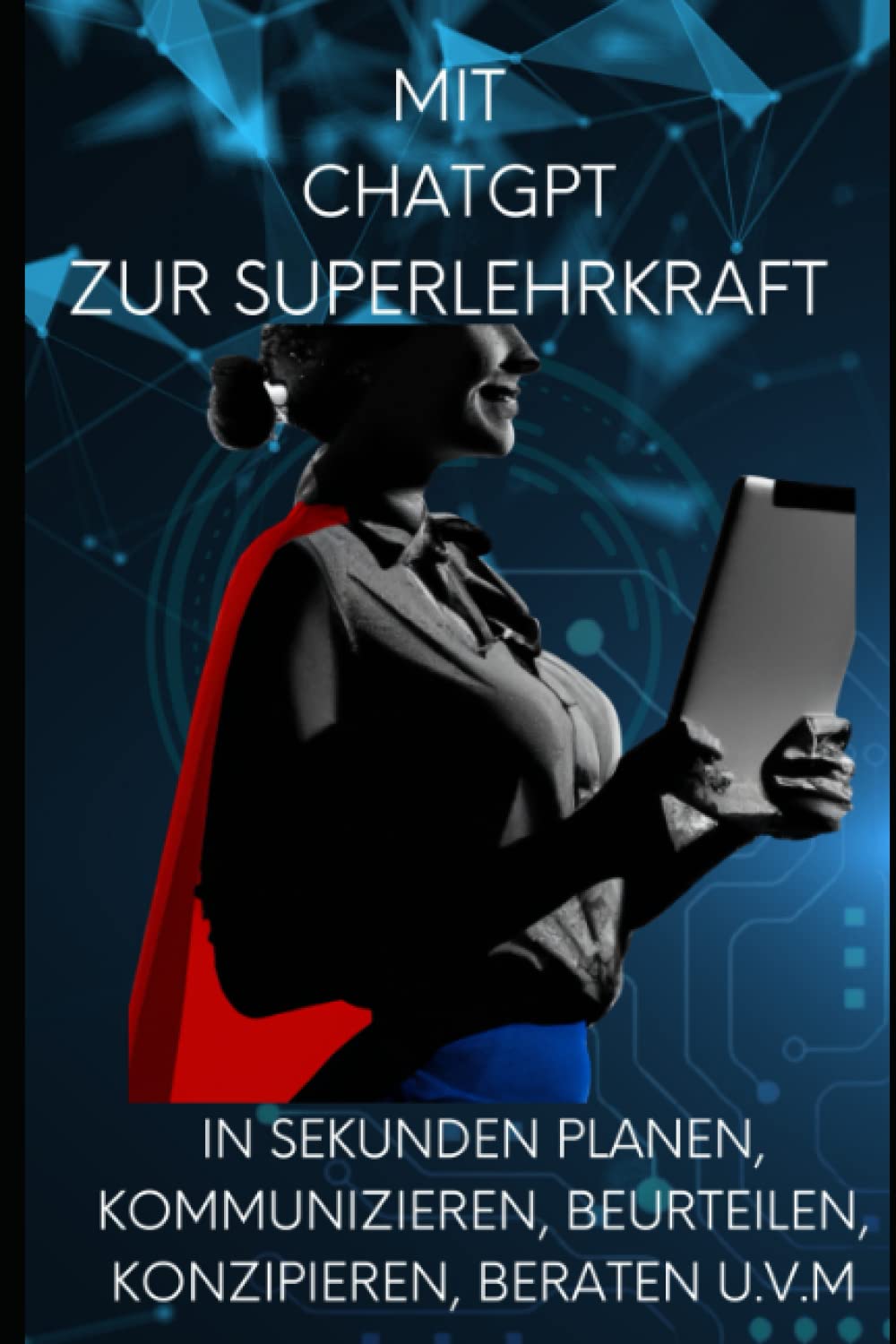 Mit ChatGPT zur Super - Lehrkraft werden ! Mit künstlicher Intelligenz in Sekunden planen, kommunizieren, beurteilen, konzipieren, beraten u.v.m.: Der ultimative Ratgeber für Lehrerinnen und Lehrer Study Guides