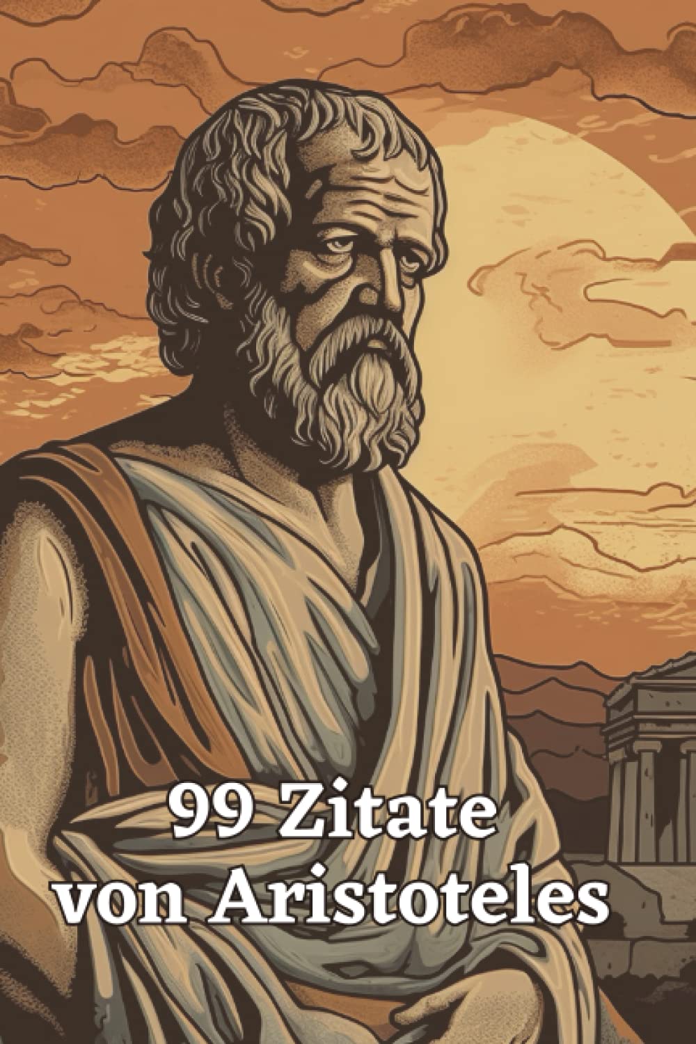 99 inspirierende Zitate von Aristoteles - Einsichten in die Philosophie des antiken Griechenlands: Ein Muss für alle Liebhaber antiker Philosophie und Weisheit Philosophy