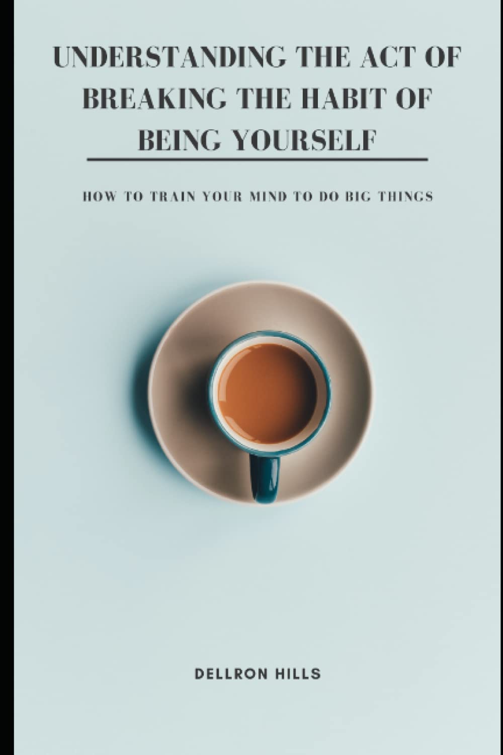 Understanding the Act of Breaking the Habit of Being Yourself: How to Train Your Mind to Do Big Things Lifestyle