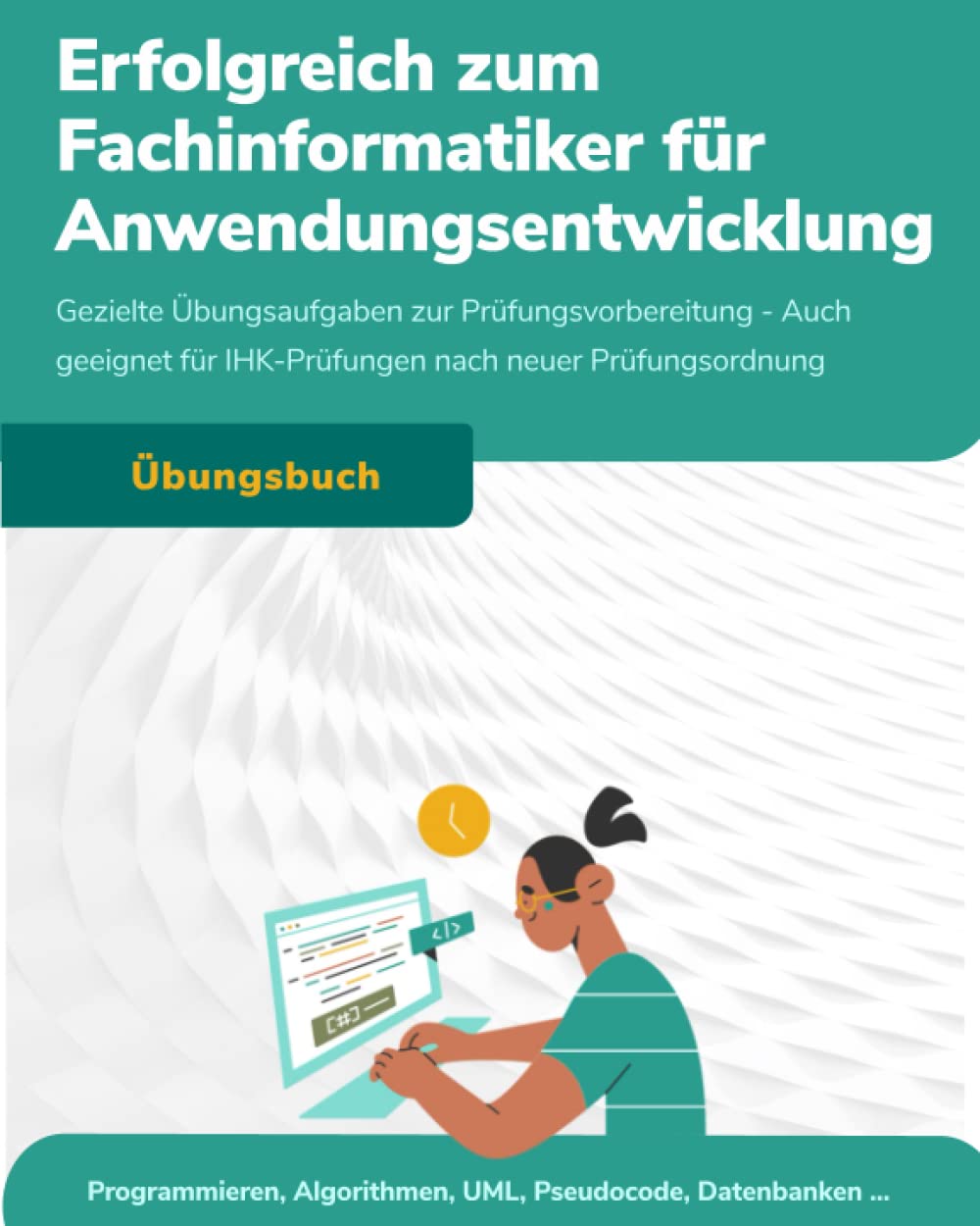 Erfolgreich zum Fachinformatiker für Anwendungsentwicklung: Gezielte Übungsaufgaben zur Prüfungsvorbereitung - Auch geeignet für IHK-Prüfungen nach neuer Prüfungsordnung Computer Science