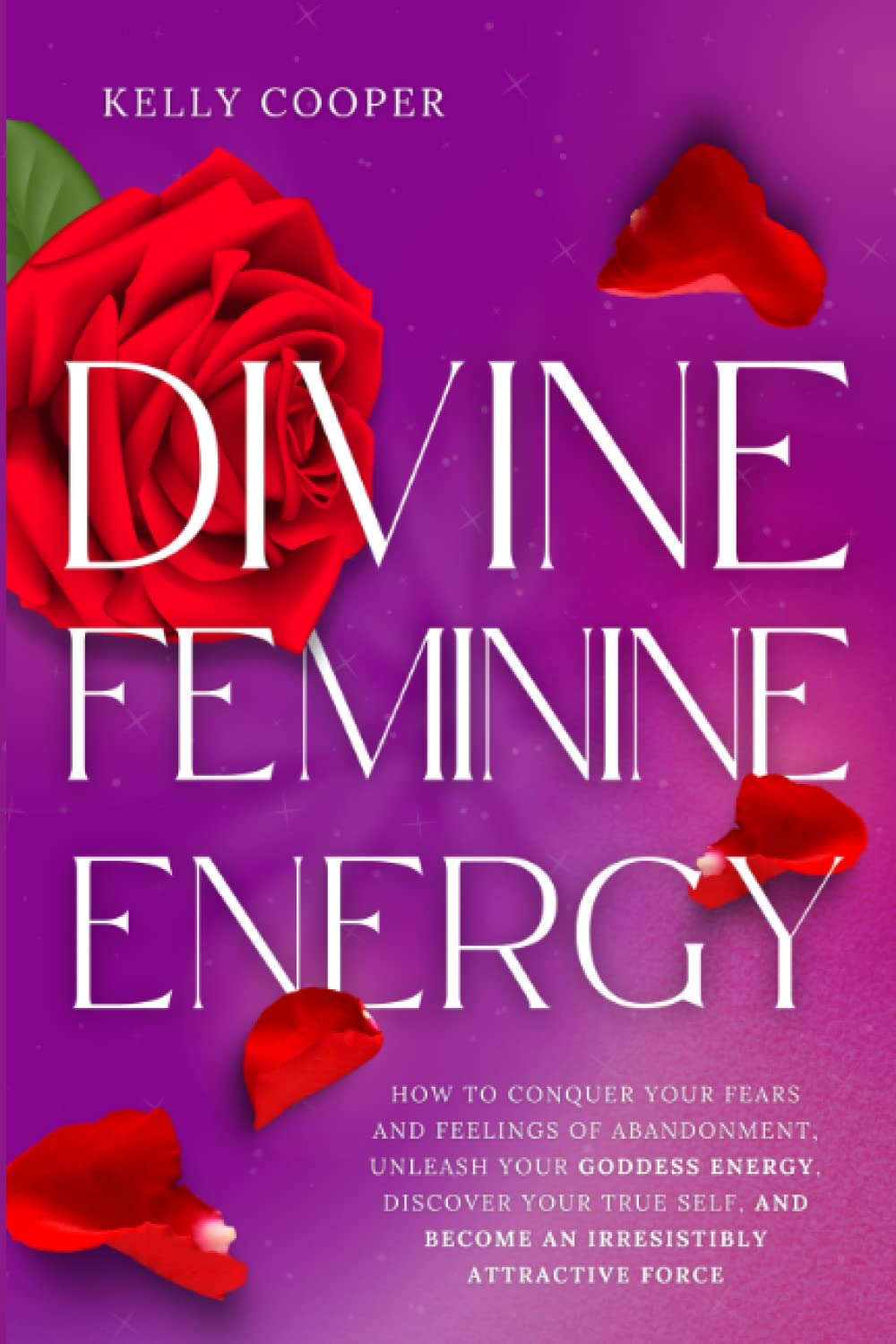 Divine Feminine Energy: How to Conquer Your Fears and Feelings of Abandonment, Unleash Your Goddess Energy, Discover Your True Self, and Become an Irresistibly Attractive Force Medicine