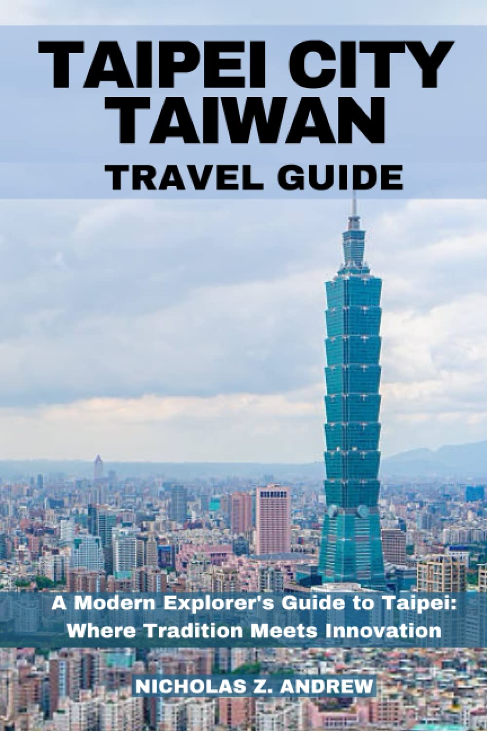 Taipei City Taiwan Travel Guide Book 2023: A Moderns Explorer Guide To Taipei: Where Tradition Meets Innovation Travel Guides