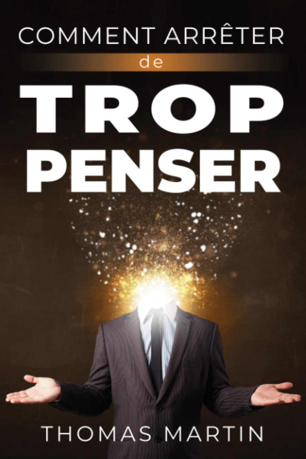 COMMENT ARRÊTER DE TROP PENSER: Ne laissez pas l'anxiété et le stress vous contrôler, arrêtez les pensées negatives ! Apprenez des techniques efficaces, étape par étape, pour reprendre le contrôle de Psychology