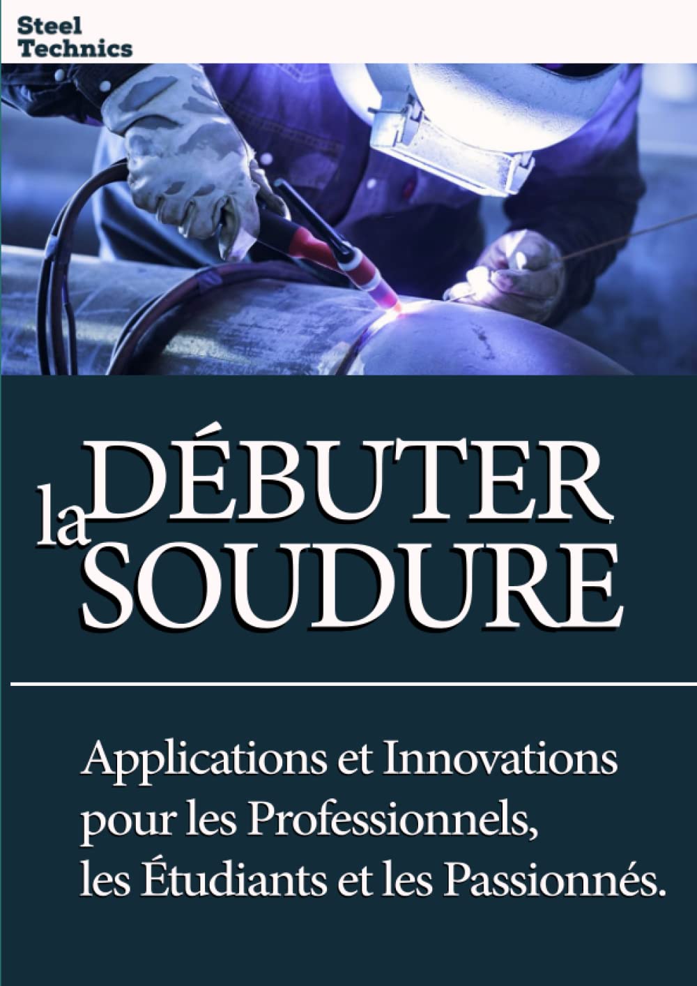 Débuter la Soudure : Techniques, Applications et Innovations pour les Professionnels, les Étudiants et les Passionnés.: Soudure pour Tous : Guide ... et Maîtriser l'Art de la Soudure. Business & Technology
