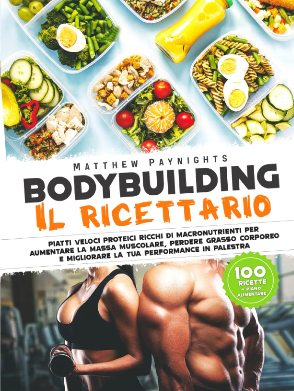 BODYBUILDING - IL RICETTARIO: Piatti Proteici Ricchi di Macronutrienti per Aumentare la Massa Muscolare, Perdere Grasso e Migliorare la tua Performance in Palestra. 100 Ricette + Piani Alimentari book