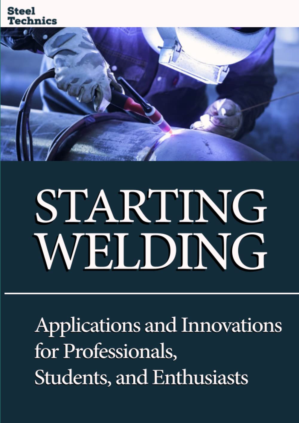 Starting Welding: Techniques, Applications, and Innovations for Professionals, Students, and Enthusiasts.: Welding for Everyone: Complete Guide to Learn, Improve, and Master the Art of Welding. book