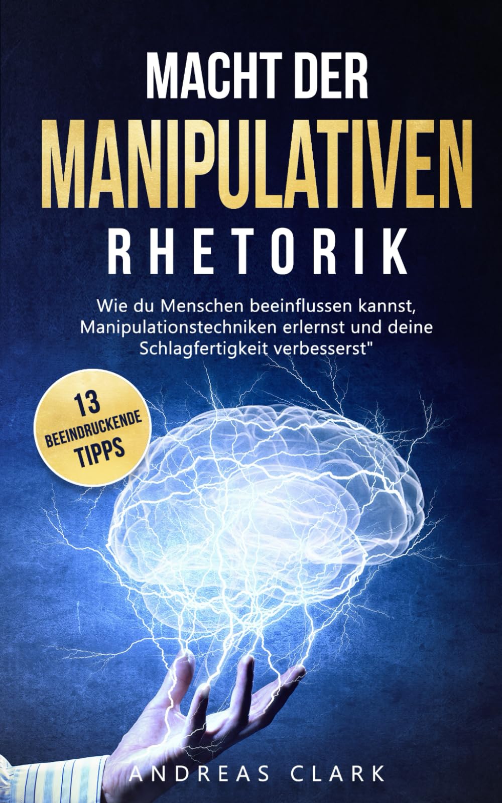 Macht der Manipulativen Rhetorik: Entdecke 13 beeindruckende Tipps wie du Menschen beeinflussen kannst und deine Schlagfertigkeit verbesserst (Menschliche Psychologie, Band 1) Business, Finance & Career