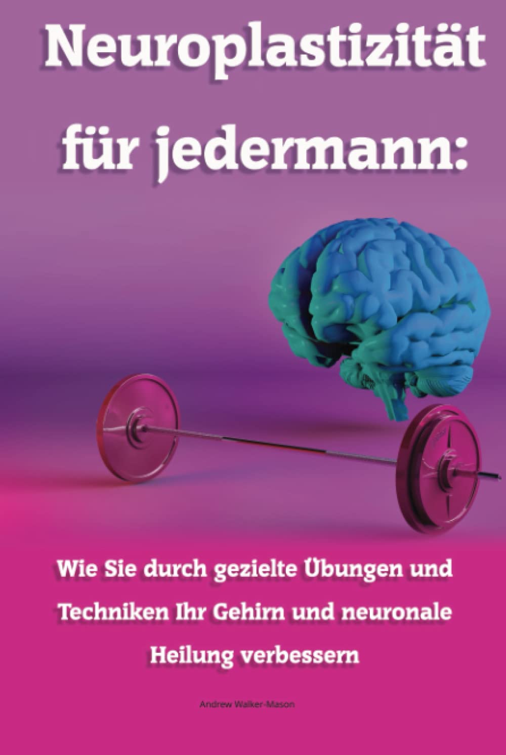 Neuroplastizität für jedermann: Wie Sie durch gezielte Übungen und Techniken Ihr Gehirn und neuronale Heilung verbessern Medicine
