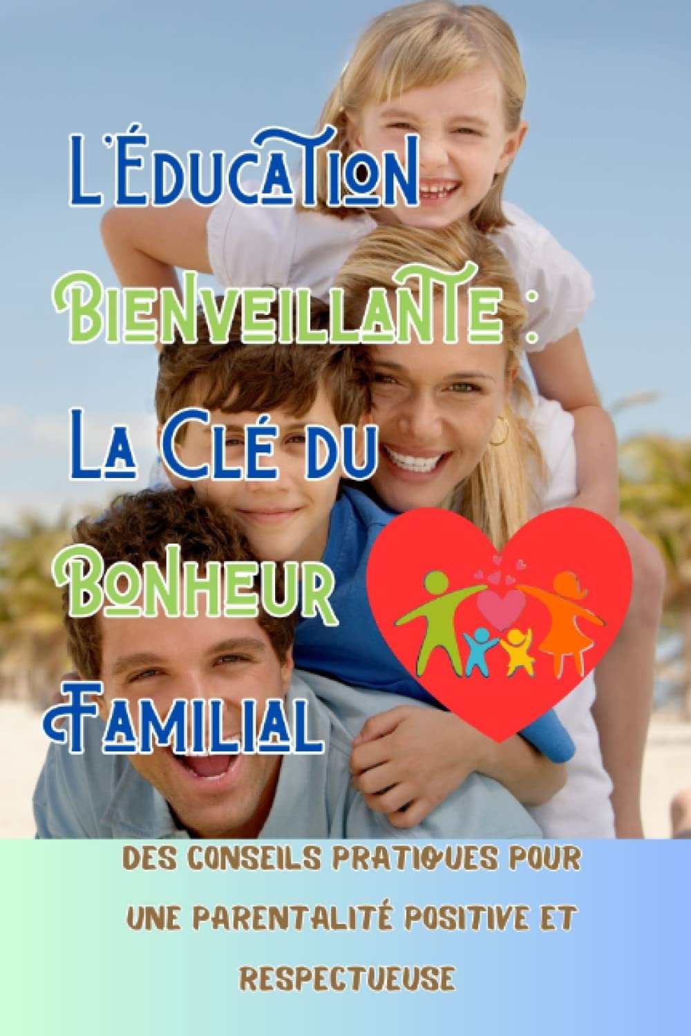 L'Éducation Bienveillante : La Clé du Bonheur Familial: Des conseils pratiques pour une parentalité positive et respectueuse book