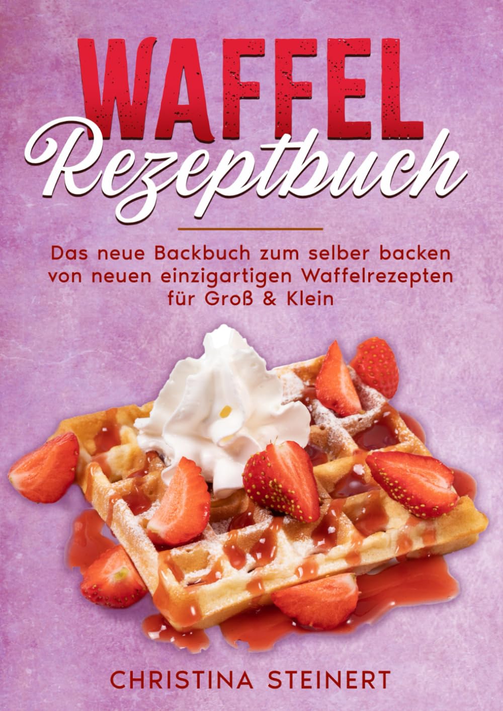 Waffel Rezeptbuch: Das neue Backbuch zum selber backen von neuen einzigartigen Waffelrezepten für Groß & Klein book