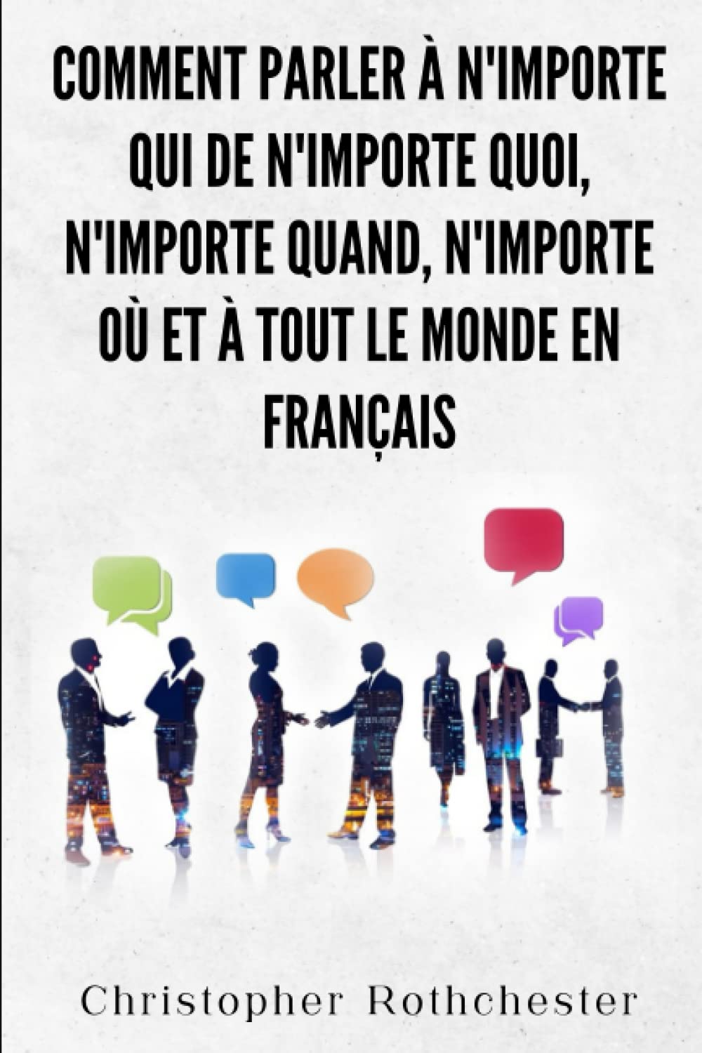 Comment Parler À N'importe Qui De N'importe Quoi, N'importe Quand, N'importe Où Et À Tout Le Monde en français/ How to Talk to Anyone About Anything, Anytime, Anywhere and Anyone in French book