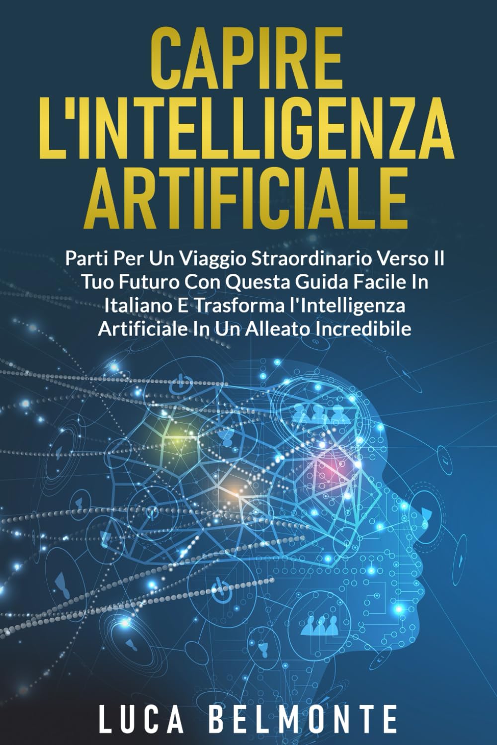 CAPIRE L'INTELLIGENZA ARTIFICIALE: Parti per un Viaggio Straordinario verso il Tuo Futuro con questa Guida Facile in italiano e Trasforma l'Intelligenza Artificiale in un Alleato Incredibile book