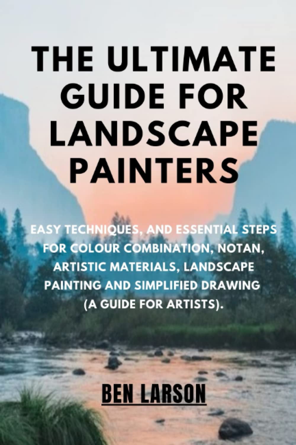 THE ULTIMATE GUIDE FOR LANDSCAPE PAINTERS: Easy Techniques, And Essential Steps For Colour Combination, Notan, Artistic Materials, Landscape Painting And Simplified Drawing(A Guide For Artists). Film, Art & Culture