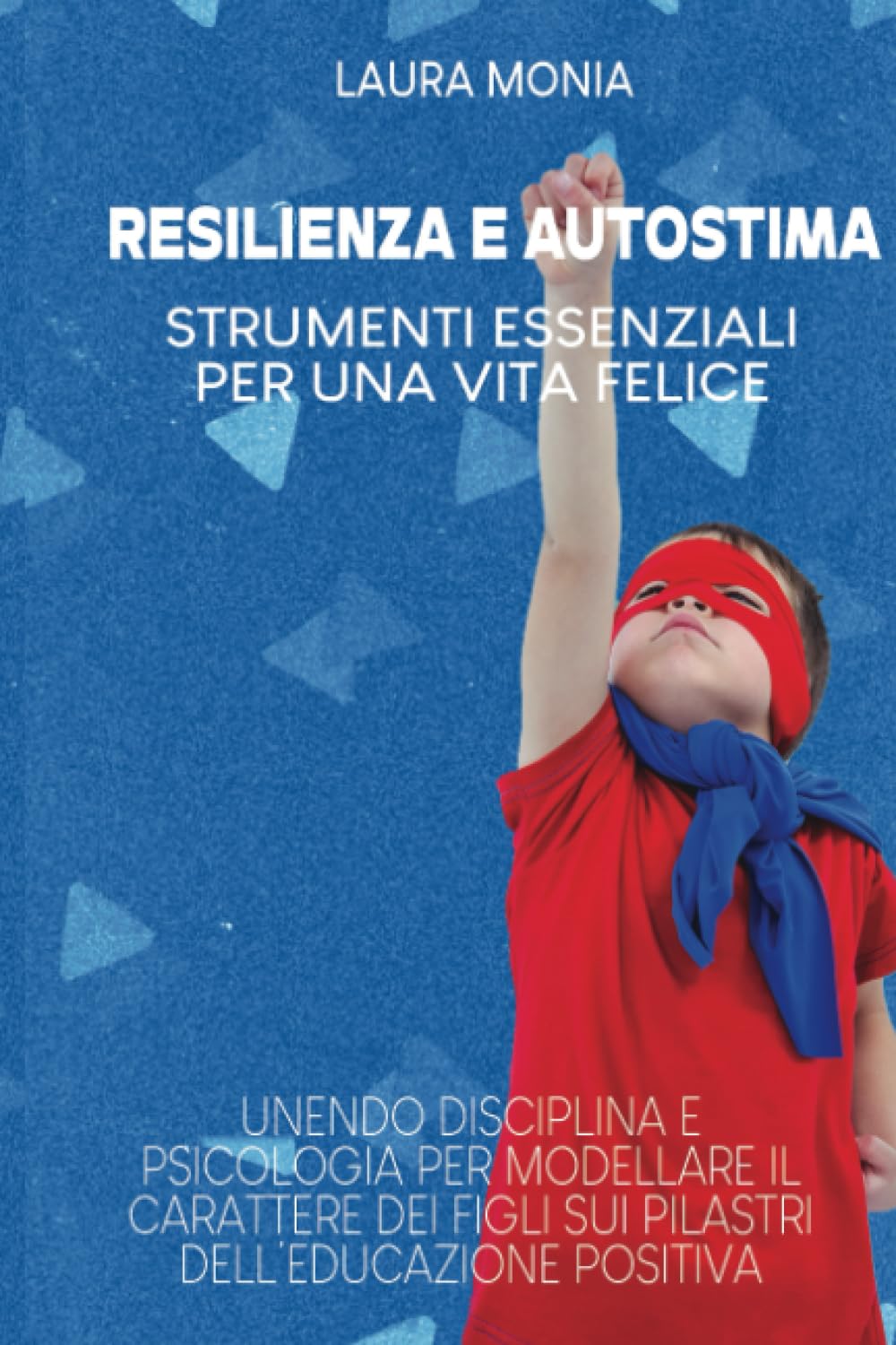Resilienza e Autostima: Strumenti Essenziali per una Vita Felice:: Unendo Disciplina e Psicologia per Modellare Il Carattere dei Figli sui pilastri dell'Educazione Positiva book