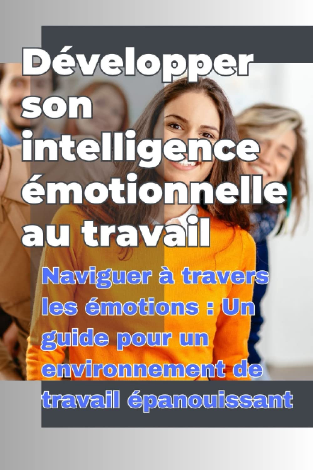 Développer son intelligence émotionnelle au travail: Naviguer à travers les émotions : Un guide pour un environnement de travail épanouissant Books