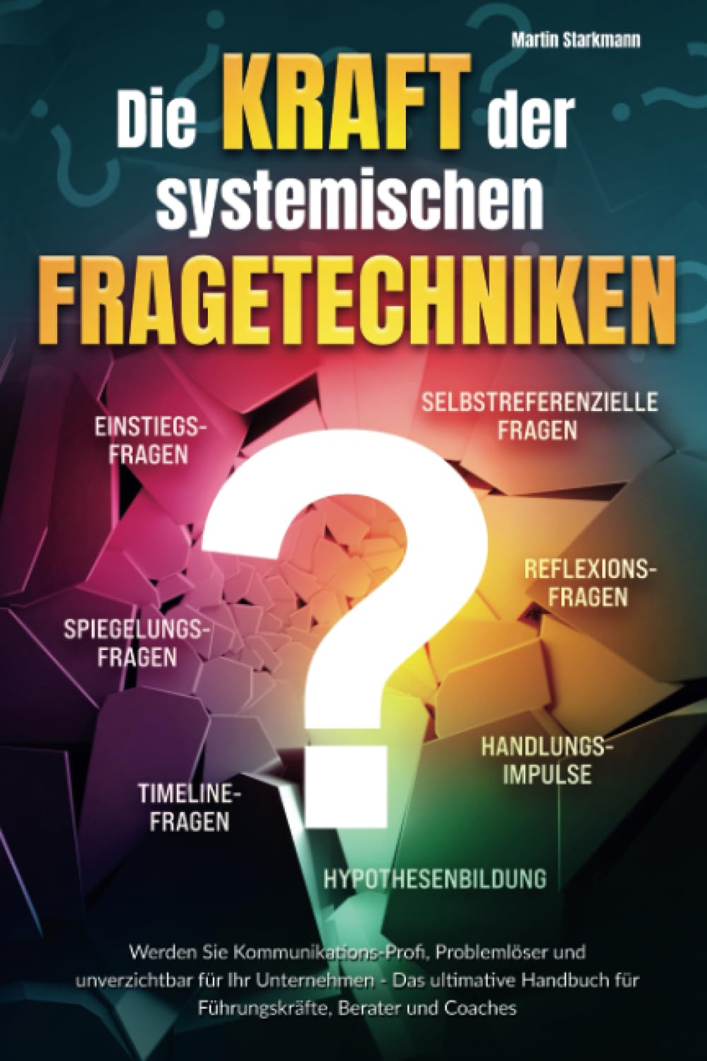 Die Kraft der systemischen Fragetechniken: Werden Sie Kommunikations-Profi, Problemlöser und unverzichtbar für Ihr Unternehmen - Das ultimative Handbuch für Führungskräfte, Berater und Coaches Business, Finance & Career